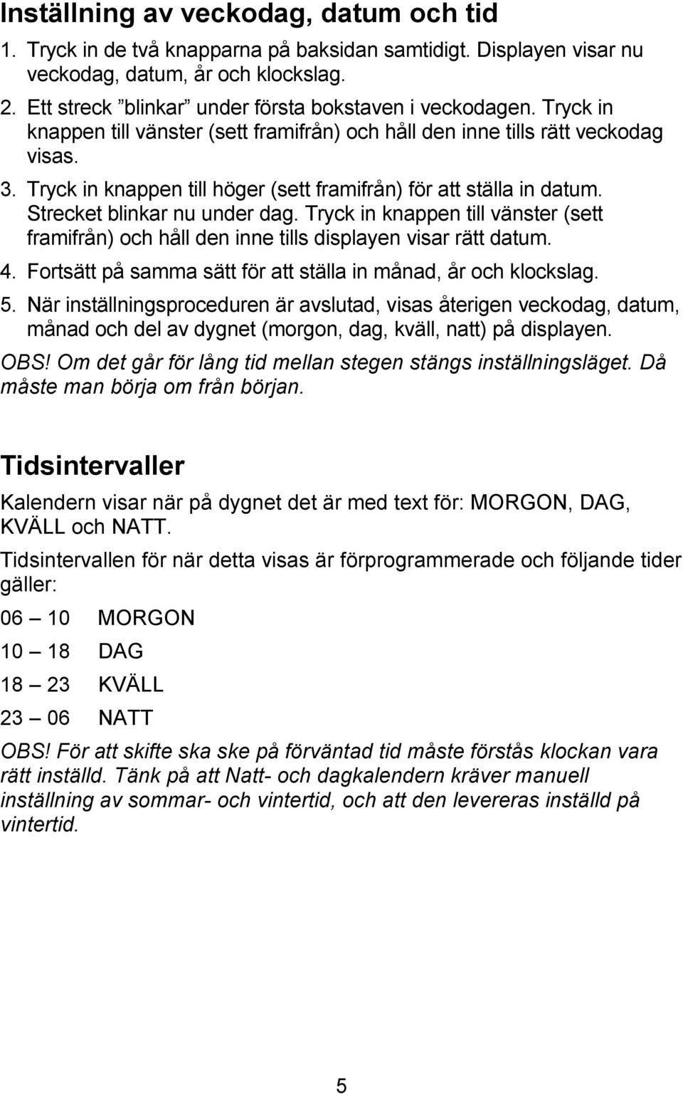 Tryck in knappen till höger (sett framifrån) för att ställa in datum. Strecket blinkar nu under dag. Tryck in knappen till vänster (sett framifrån) och håll den inne tills displayen visar rätt datum.