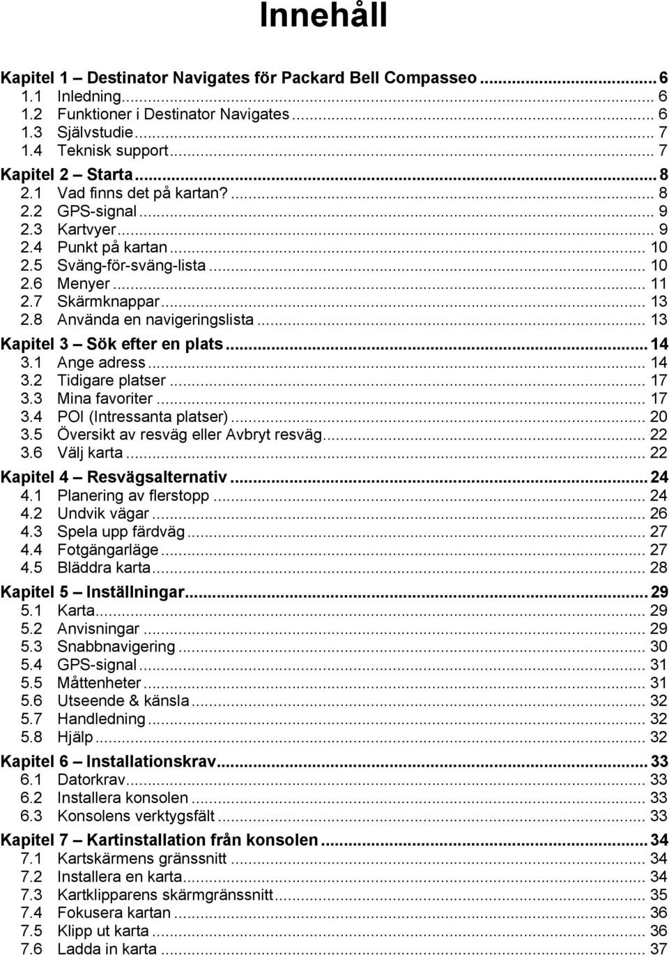 .. 13 Kapitel 3 Sök efter en plats...14 3.1 Ange adress... 14 3.2 Tidigare platser... 17 3.3 Mina favoriter... 17 3.4 POI (Intressanta platser)... 20 3.5 Översikt av resväg eller Avbryt resväg... 22 3.