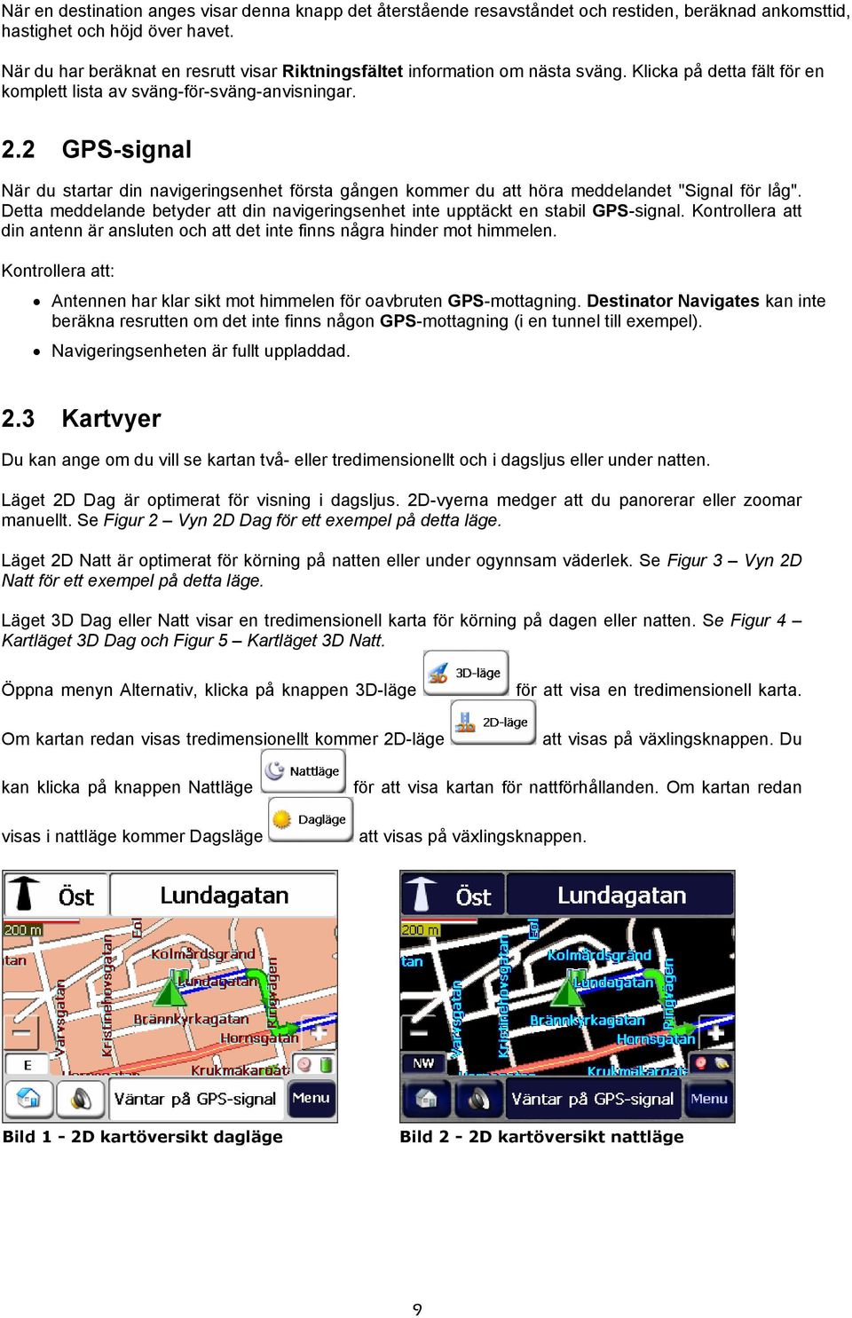 2 GPS-signal När du startar din navigeringsenhet första gången kommer du att höra meddelandet "Signal för låg". Detta meddelande betyder att din navigeringsenhet inte upptäckt en stabil GPS-signal.