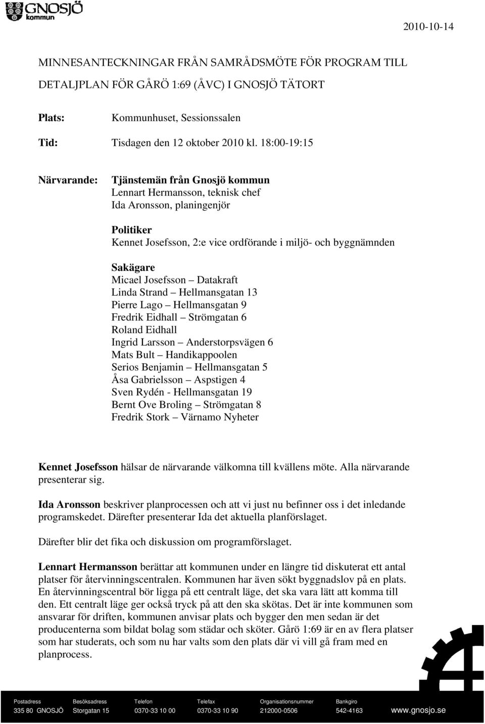 Micael Josefsson Datakraft Linda Strand Hellmansgatan 13 Pierre Lago Hellmansgatan 9 Fredrik Eidhall Strömgatan 6 Roland Eidhall Ingrid Larsson Anderstorpsvägen 6 Mats Bult Handikappoolen Serios