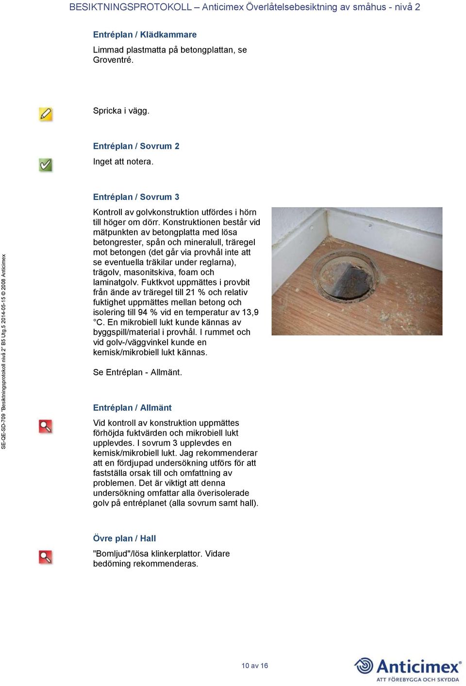 Konstruktionen består vid mätpunkten av betongplatta med lösa betongrester, spån och mineralull, träregel mot betongen (det går via provhål inte att se eventuella träkilar under reglarna), trägolv,