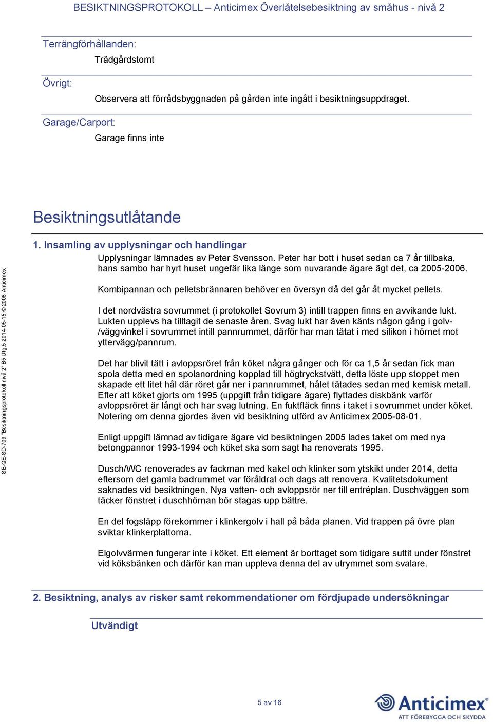 Peter har bott i huset sedan ca 7 år tillbaka, hans sambo har hyrt huset ungefär lika länge som nuvarande ägare ägt det, ca 2005-2006.