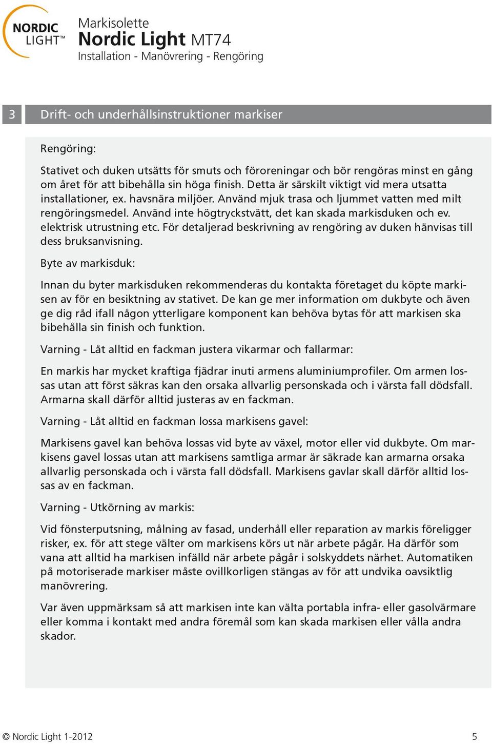 Använd inte högtryckstvätt, det kan skada markisduken och ev. elektrisk utrustning etc. För detaljerad beskrivning av rengöring av duken hänvisas till dess bruksanvisning.