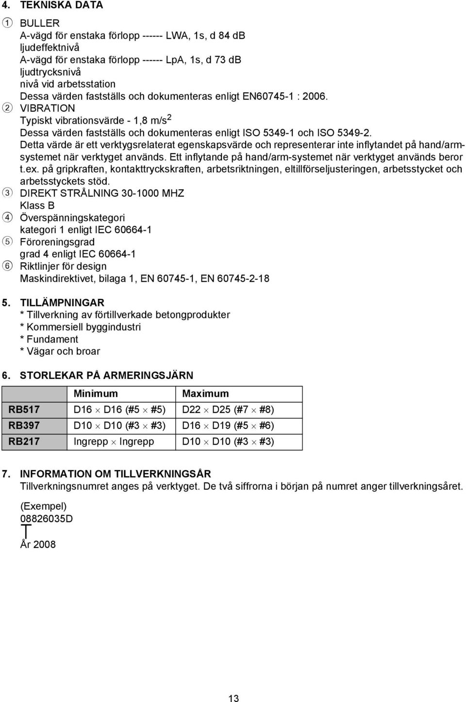 Detta värde är ett verktygsrelaterat egenskapsvärde och representerar inte inflytandet på hand/armsystemet när verktyget används. Ett inflytande på hand/arm-systemet när verktyget används beror t.ex.