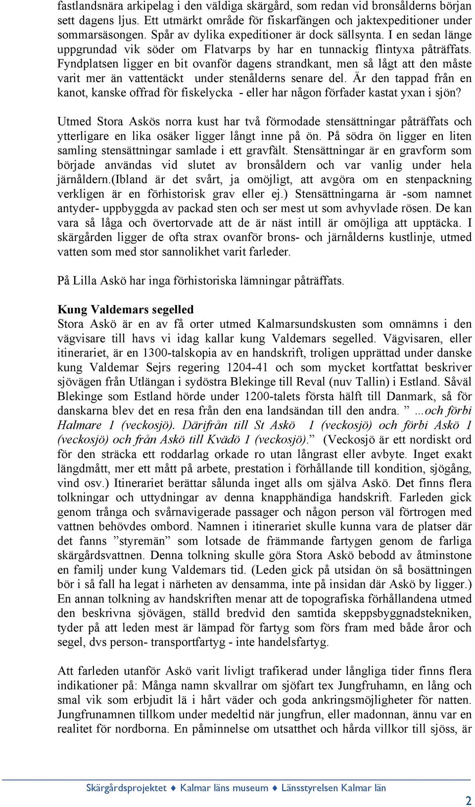 Fyndplatsen ligger en bit ovanför dagens strandkant, men så lågt att den måste varit mer än vattentäckt under stenålderns senare del.