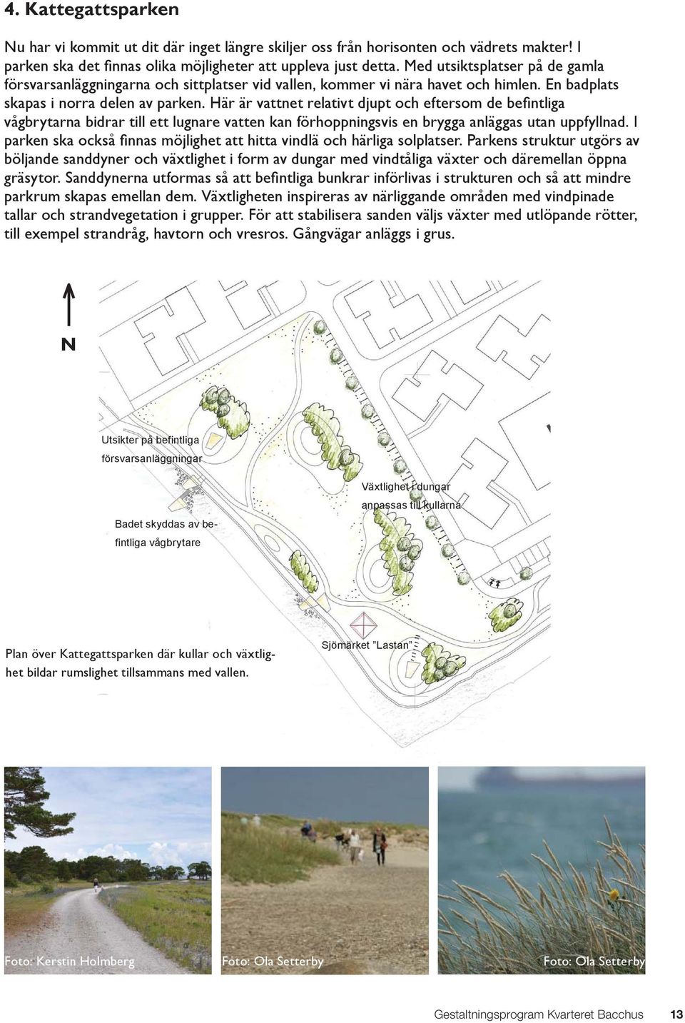 Här är vattnet relativt djupt och eftersom de befi ntliga vågbrytarna bidrar till ett lugnare vatten kan förhoppningsvis en brygga anläggas utan uppfyllnad.