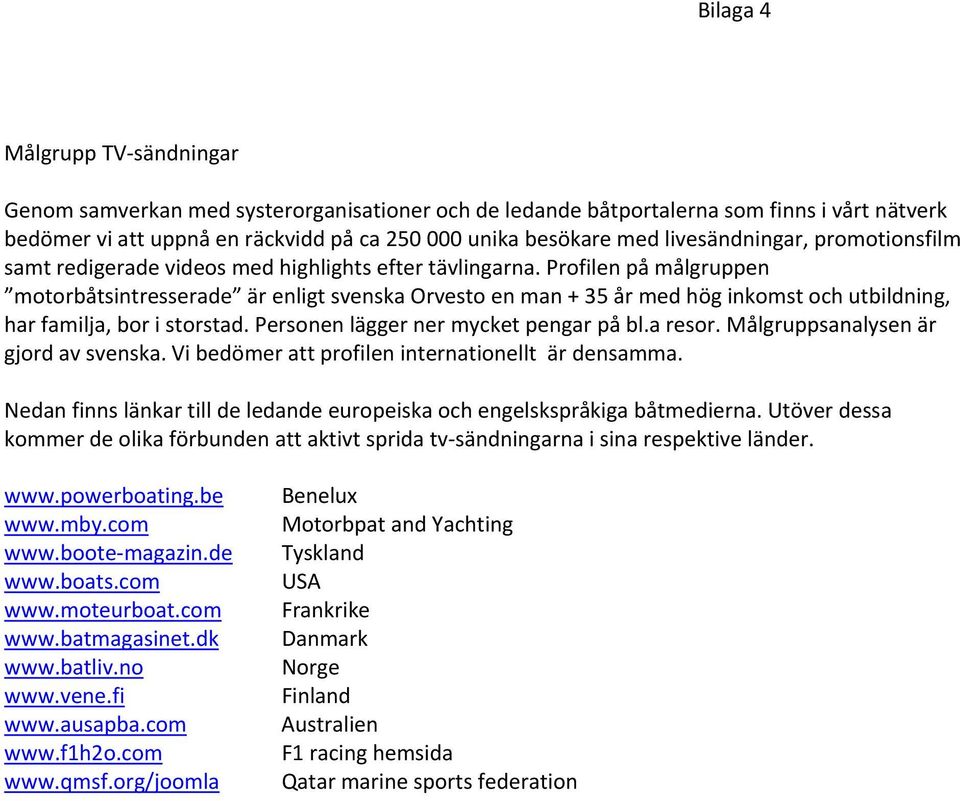 Profilen på målgruppen motorbåtsintresserade är enligt svenska Orvesto en man + 35 år med hög inkomst och utbildning, har familja, bor i storstad. Personen lägger ner mycket pengar på bl.a resor.