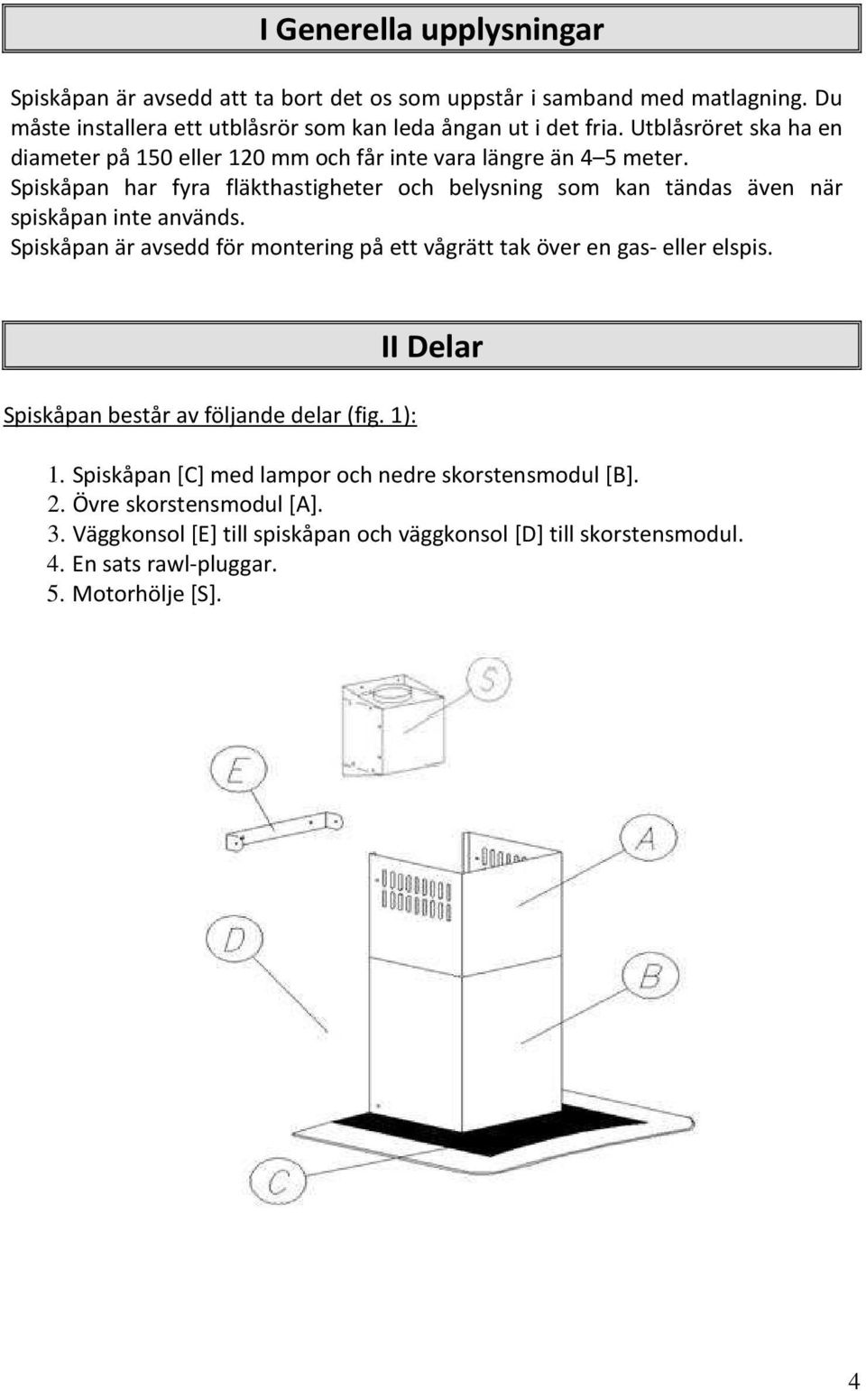 Spiskåpan har fyra fläkthastigheter och belysning som kan tändas även när spiskåpan inte används.