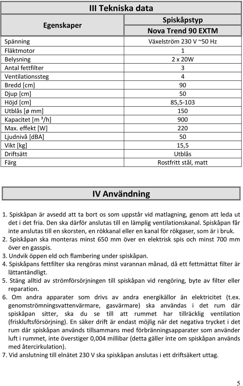 Spiskåpan är avsedd att ta bort os som uppstår vid matlagning, genom att leda ut det i det fria. Den ska därför anslutas till en lämplig ventilationskanal.