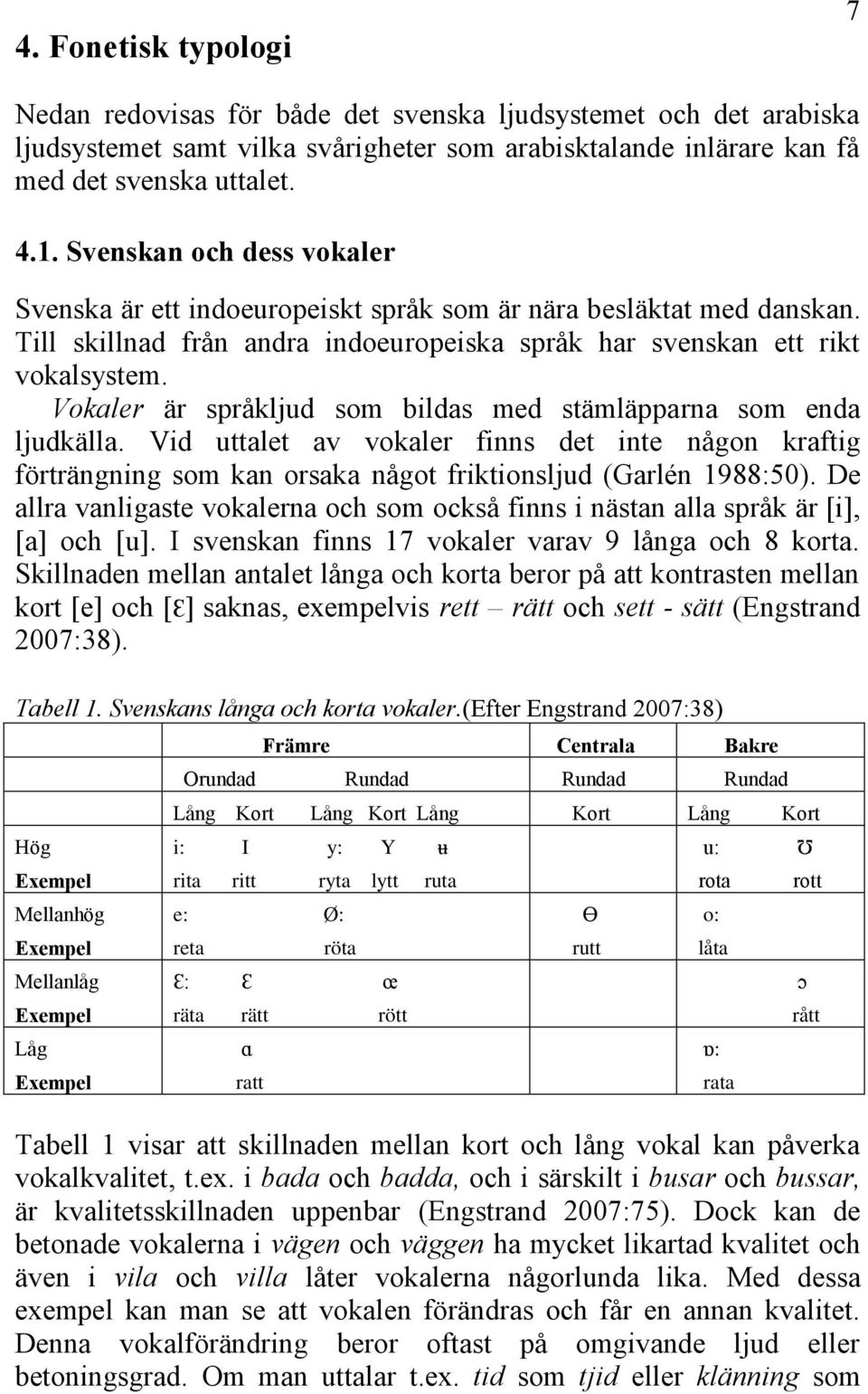 Vokaler är språkljud som bildas med stämläpparna som enda ljudkälla. Vid uttalet av vokaler finns det inte någon kraftig förträngning som kan orsaka något friktionsljud (Garlén 1988:50).