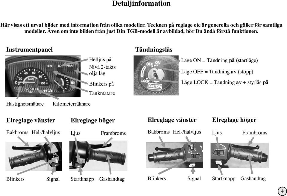 Instrumentpanel Tändningslås Helljus på Nivå 2-takts olja låg Läge ON = Tändning på (startläge) Läge OFF = Tändning av (stopp) Blinkers på Läge LOCK = Tändning av +