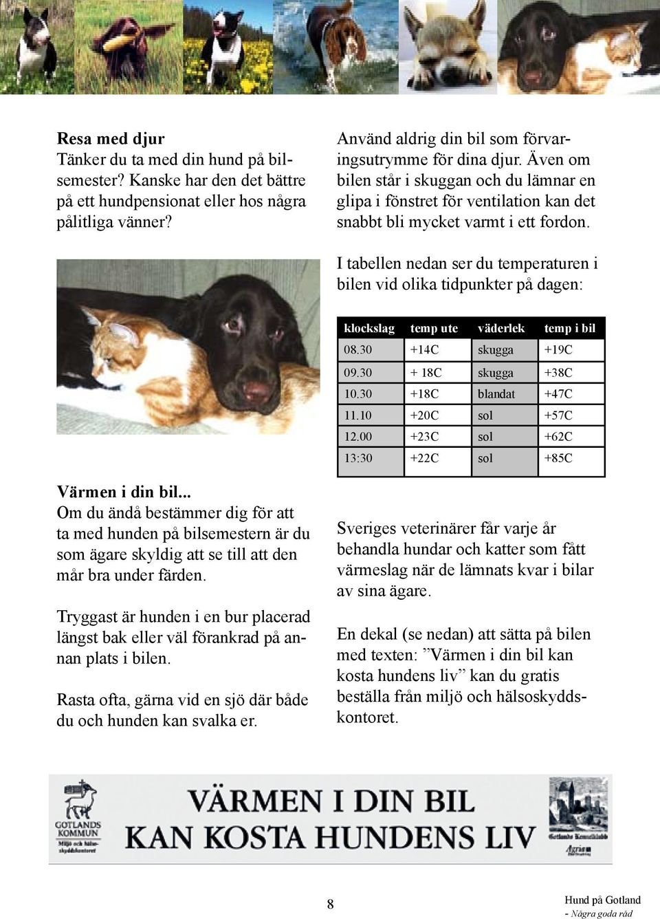 I tabellen nedan ser du temperaturen i bilen vid olika tidpunkter på dagen: klockslag temp ute väderlek temp i bil 08.30 +14C skugga +19C 09.30 + 18C skugga +38C 10.30 +18C blandat +47C 11.