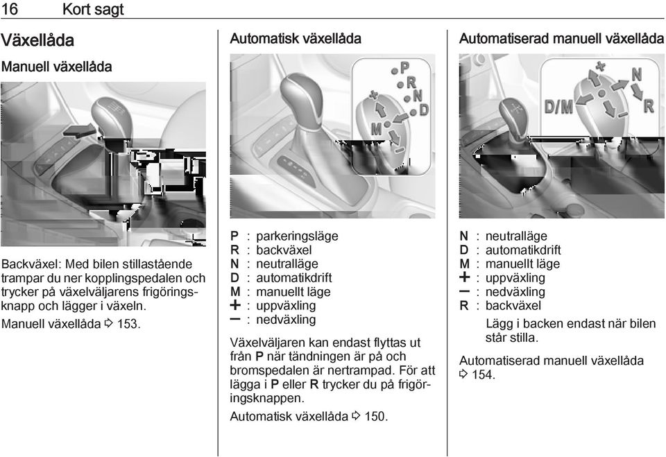 P : parkeringsläge R : backväxel N : neutralläge D : automatikdrift M : manuellt läge < : uppväxling ] : nedväxling Växelväljaren kan endast flyttas ut från P när tändningen är på