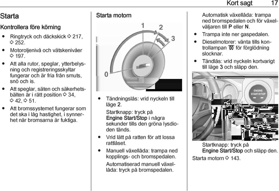 Att bromssystemet fungerar som det ska i låg hastighet, i synnerhet när bromsarna är fuktiga. Starta motorn Tändningslås: vrid nyckeln till läge 2.