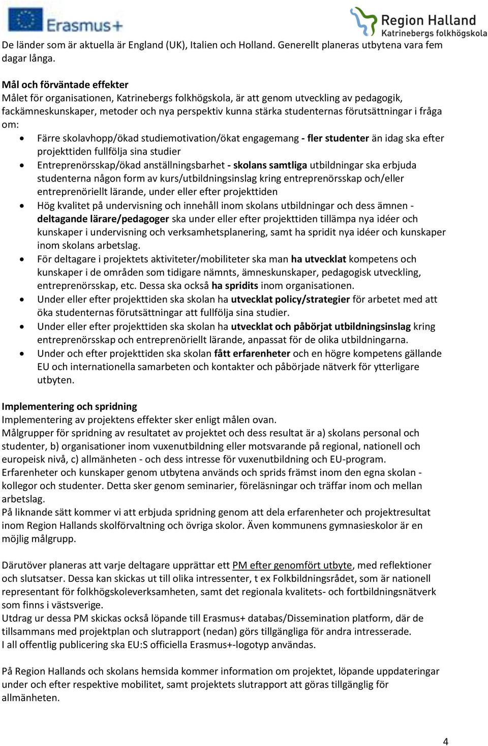 förutsättningar i fråga om: Färre skolavhopp/ökad studiemotivation/ökat engagemang - fler studenter än idag ska efter projekttiden fullfölja sina studier Entreprenörsskap/ökad anställningsbarhet -