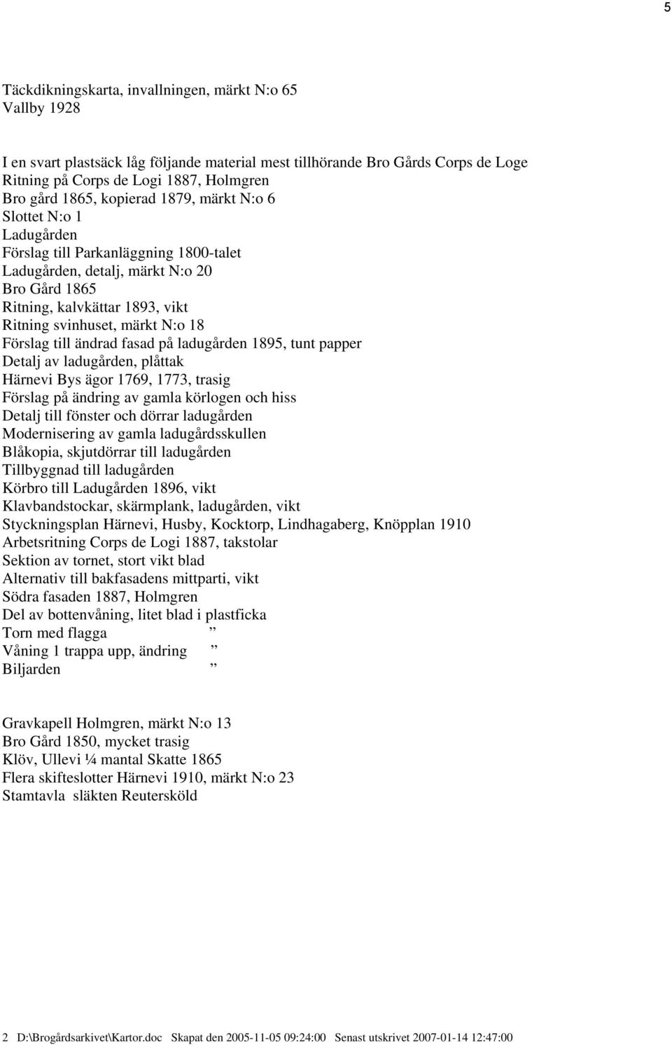 18 Förslag till ändrad fasad på ladugården 1895, tunt papper Detalj av ladugården, plåttak Härnevi Bys ägor 1769, 1773, trasig Förslag på ändring av gamla körlogen och hiss Detalj till fönster och