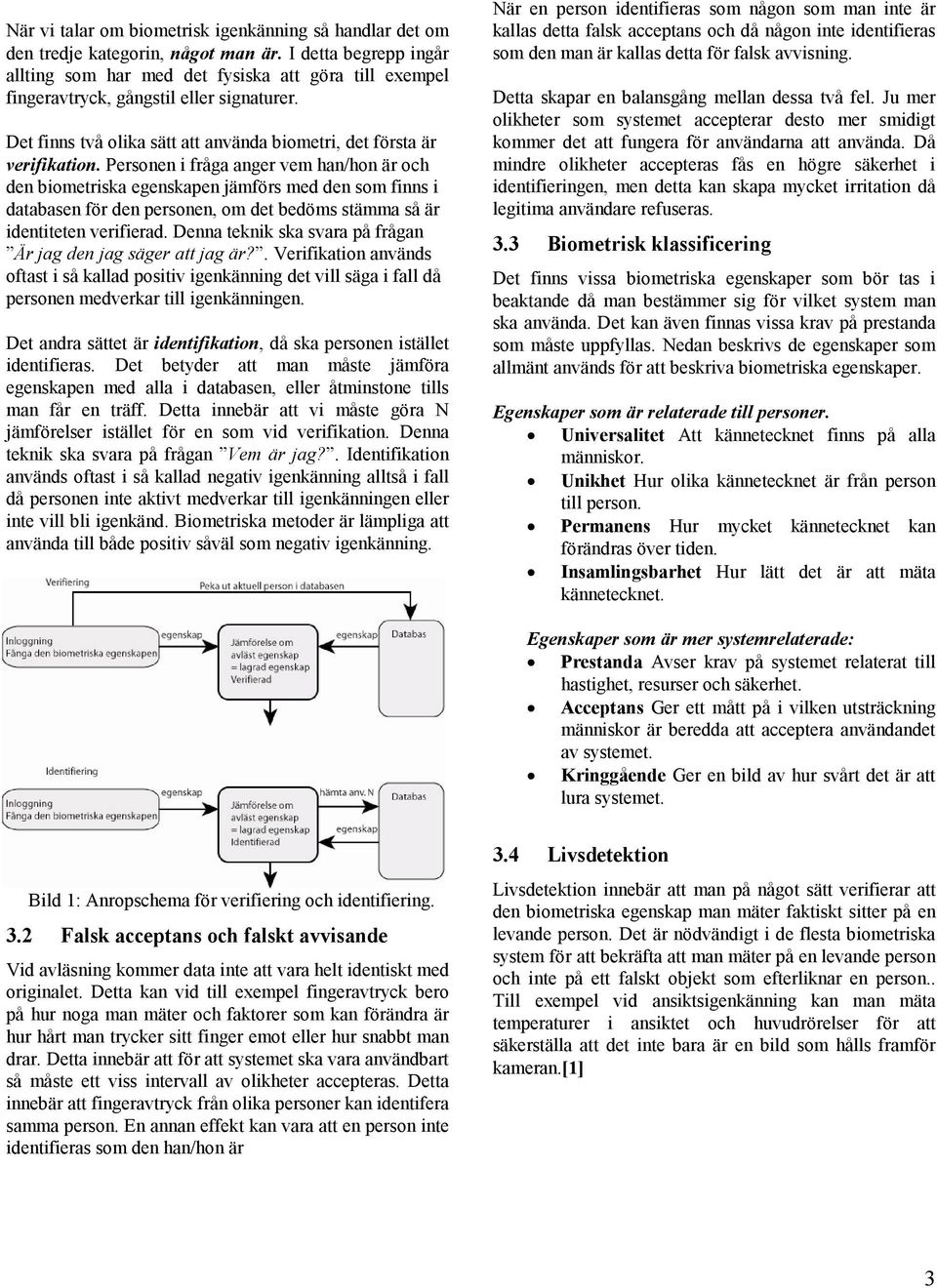 Personen i fråga anger vem han/hon är och den biometriska egenskapen jämförs med den som finns i databasen för den personen, om det bedöms stämma så är identiteten verifierad.