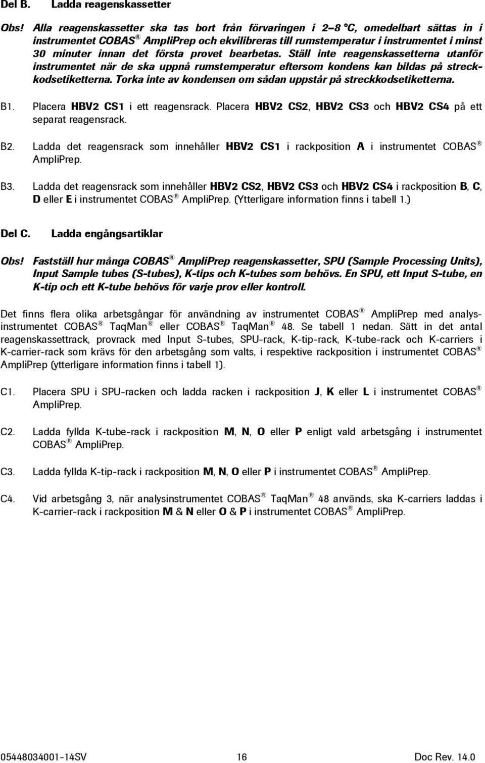 första provet bearbetas. Ställ inte reagenskassetterna utanför instrumentet när de ska uppnå rumstemperatur eftersom kondens kan bildas på streckkodsetiketterna.