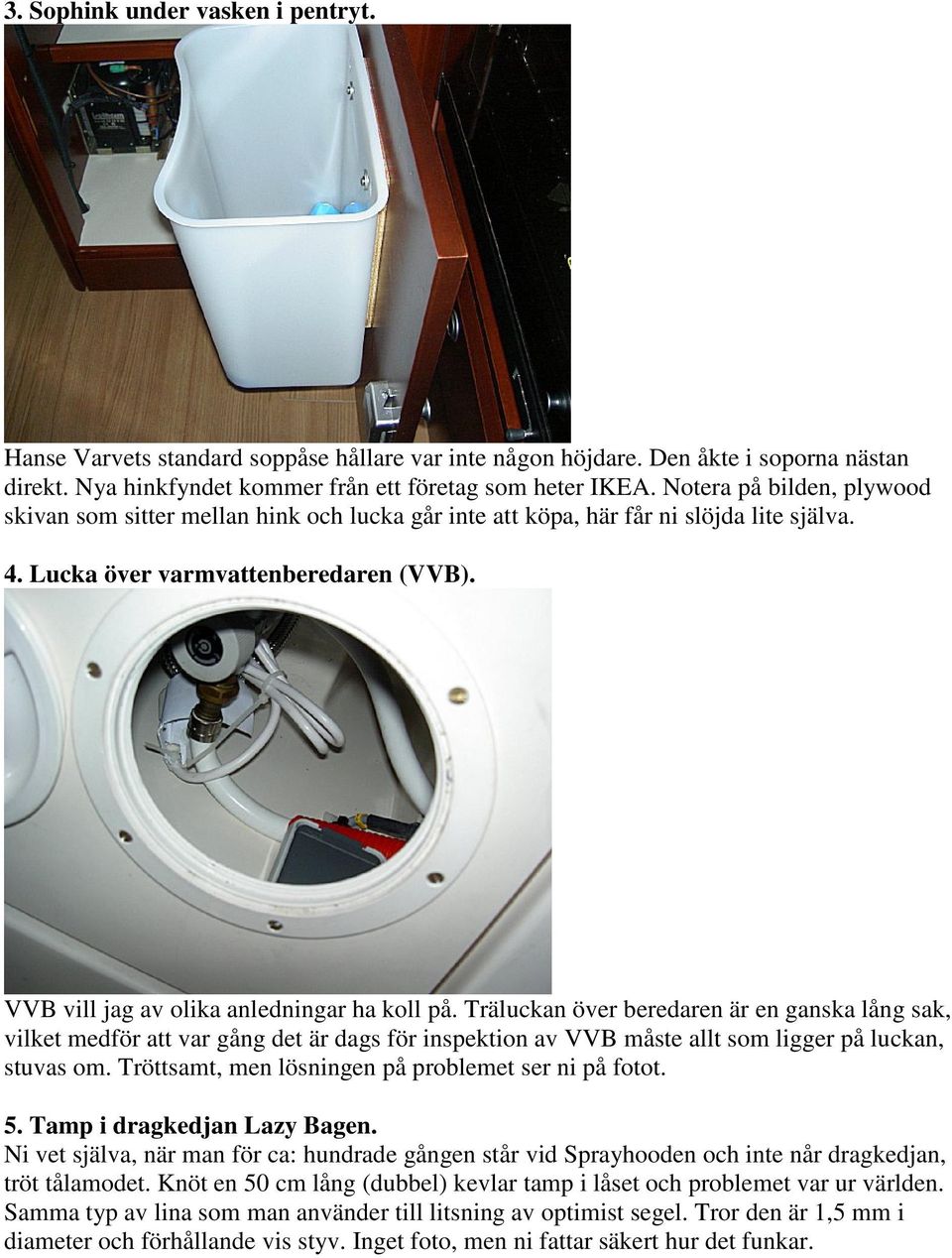 VVB vill jag av olika anledningar ha koll på. Träluckan över beredaren är en ganska lång sak, vilket medför att var gång det är dags för inspektion av VVB måste allt som ligger på luckan, stuvas om.