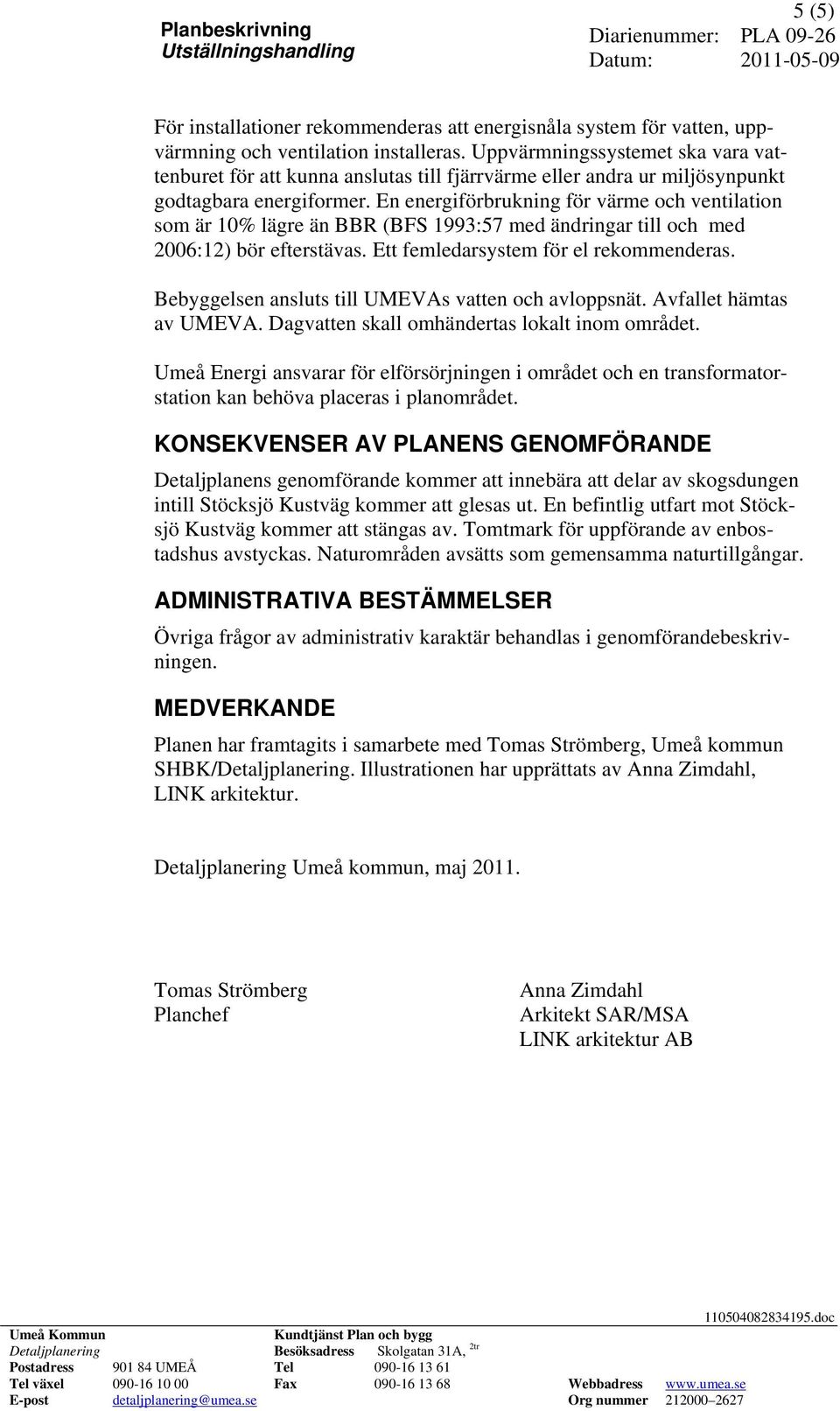 En energiförbrukning för värme och ventilation som är 10% lägre än BBR (BFS 1993:57 med ändringar till och med 2006:12) bör efterstävas. Ett femledarsystem för el rekommenderas.