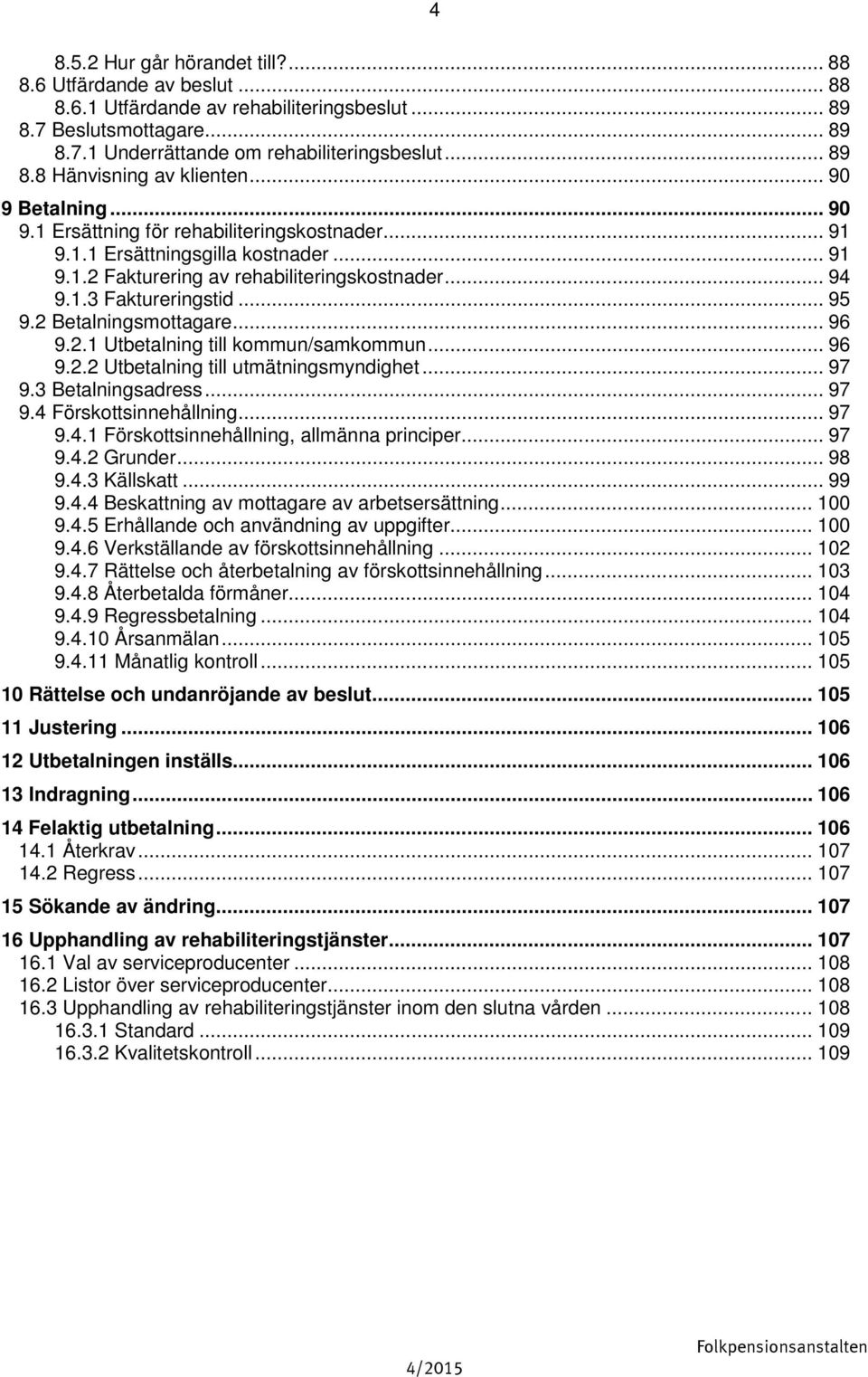 2 Betalningsmottagare... 96 9.2.1 Utbetalning till kommun/samkommun... 96 9.2.2 Utbetalning till utmätningsmyndighet... 97 9.3 Betalningsadress... 97 9.4 Förskottsinnehållning... 97 9.4.1 Förskottsinnehållning, allmänna principer.