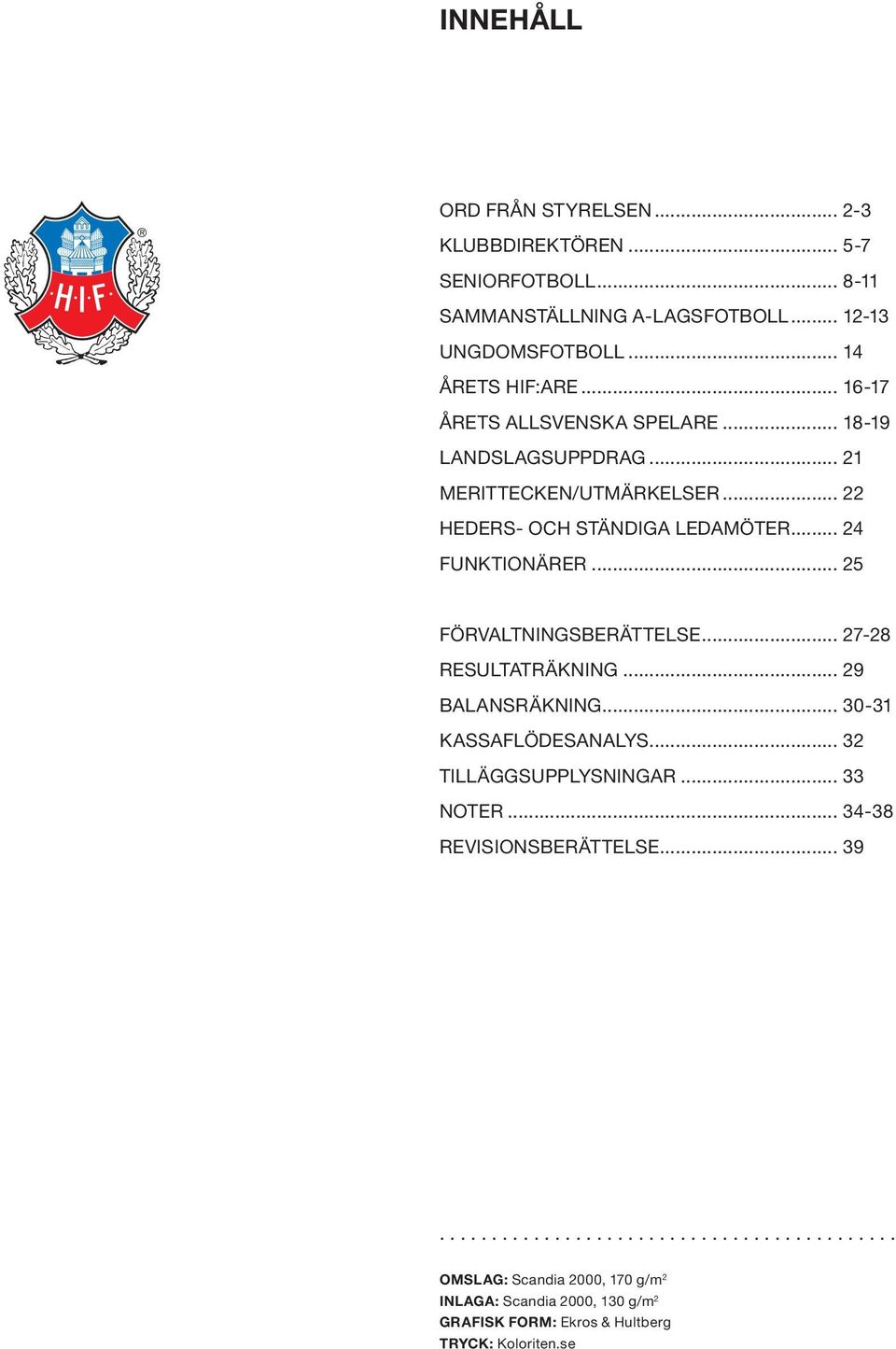 .. 25 Förvaltningsberättelse... 27-28 Resultaträkning... 29 Balansräkning... 30-31 Kassaflödesanalys... 32 Tilläggsupplysningar... 33 Noter.