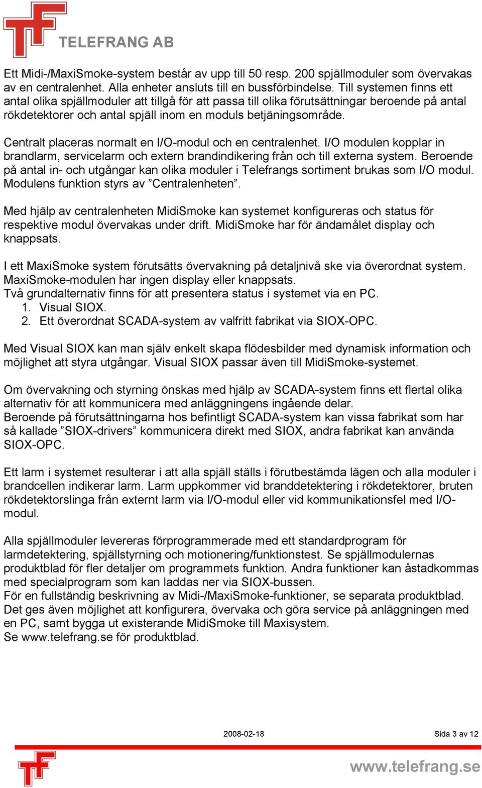 Centralt placeras normalt en I/O-modul och en centralenhet. I/O modulen kopplar in brandlarm, servicelarm och extern brandindikering från och till externa system.