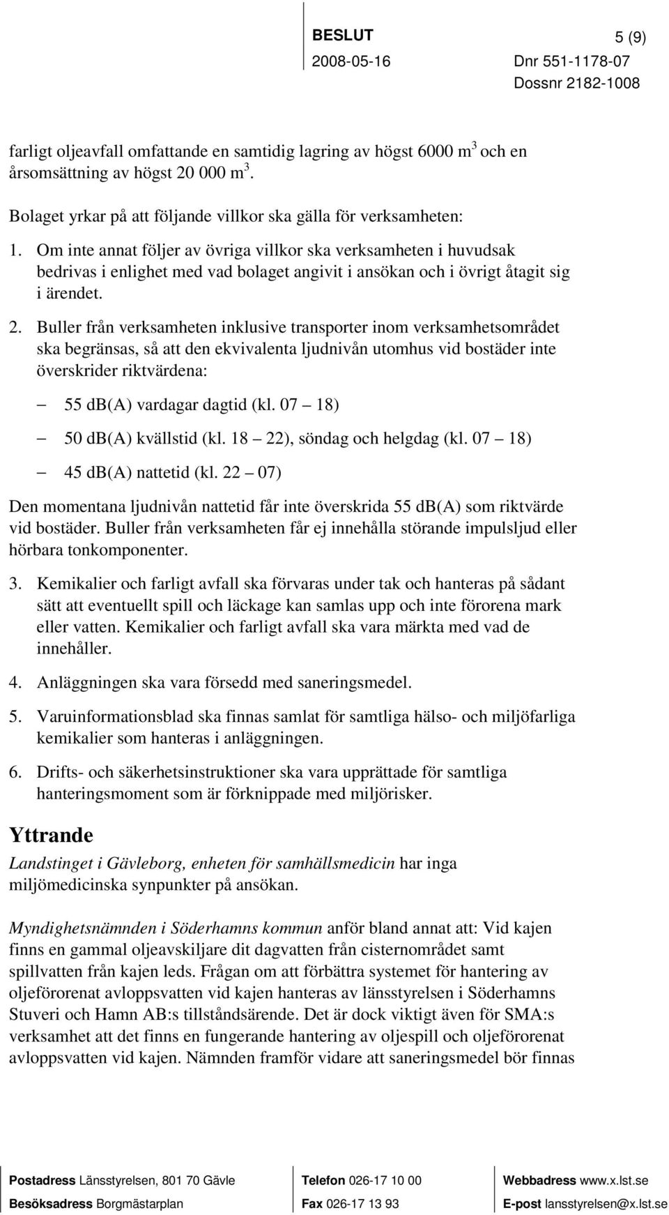 Buller från verksamheten inklusive transporter inom verksamhetsområdet ska begränsas, så att den ekvivalenta ljudnivån utomhus vid bostäder inte överskrider riktvärdena: 55 db(a) vardagar dagtid (kl.