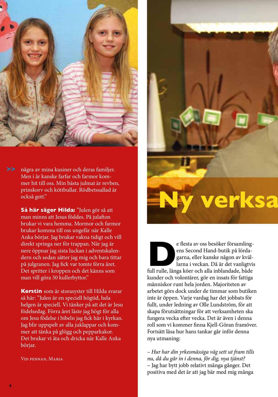 Jag brukar vakna tidigt och vill direkt springa ner för trappan. När jag är nere öppnar jag sista luckan i adventskalendern och sedan sätter jag mig och bara tittar på julgranen.
