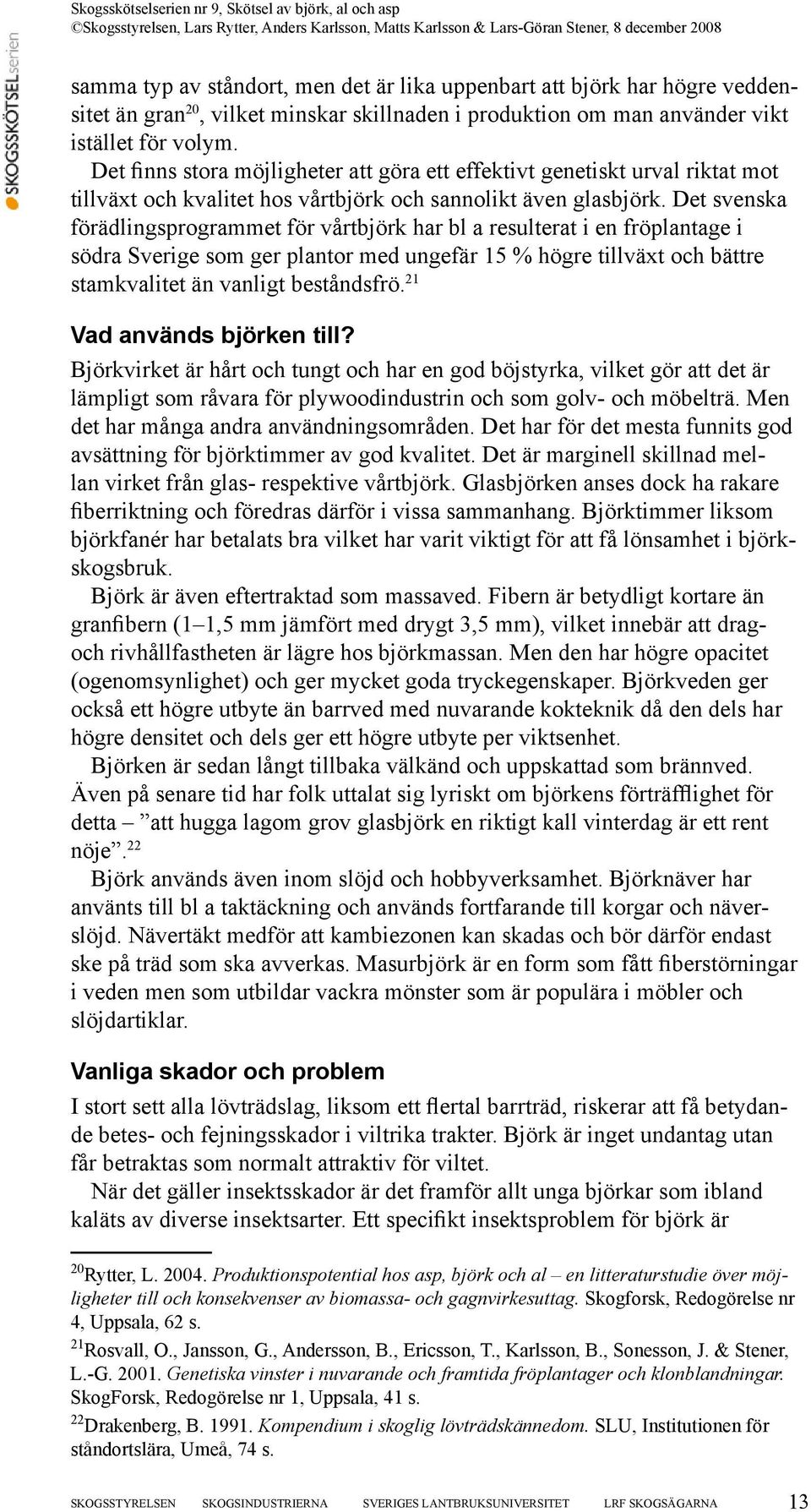 Det svenska förädlingsprogrammet för vårtbjörk har bl a resulterat i en fröplantage i södra Sverige som ger plantor med ungefär 15 % högre tillväxt och bättre stamkvalitet än vanligt beståndsfrö.