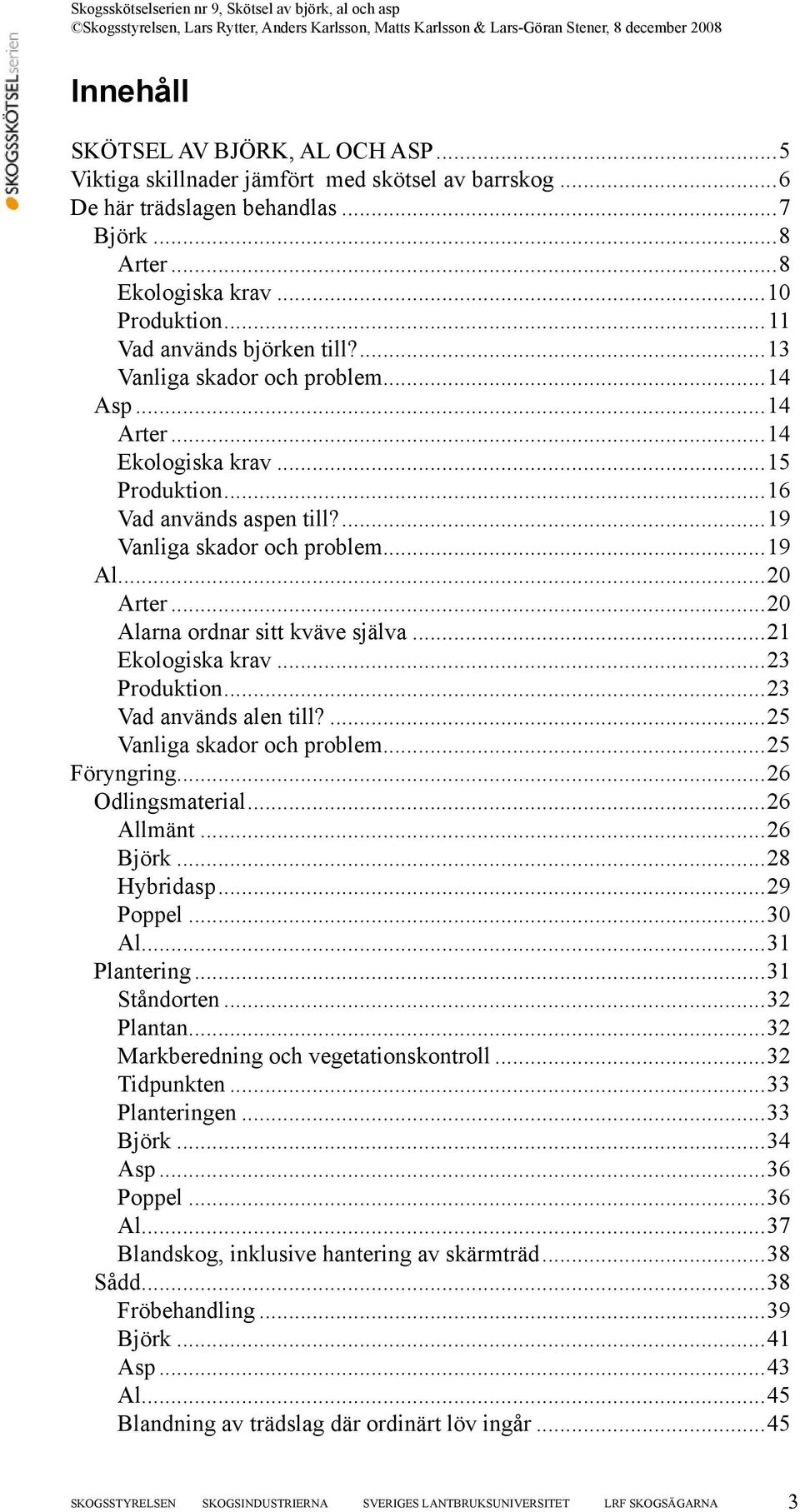 ..20 Alarna ordnar sitt kväve själva...21 Ekologiska krav...23 Produktion...23 Vad används alen till?...25 Vanliga skador och problem...25 Föryngring...26 Odlingsmaterial...26 Allmänt...26 Björk.