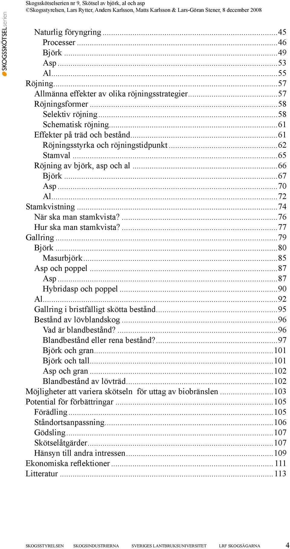 ...76 Hur ska man stamkvista?...77 Gallring...79 Björk...80 Masurbjörk...85 Asp och poppel...87 Asp...87 Hybridasp och poppel...90 Al...92 Gallring i bristfälligt skötta bestånd.