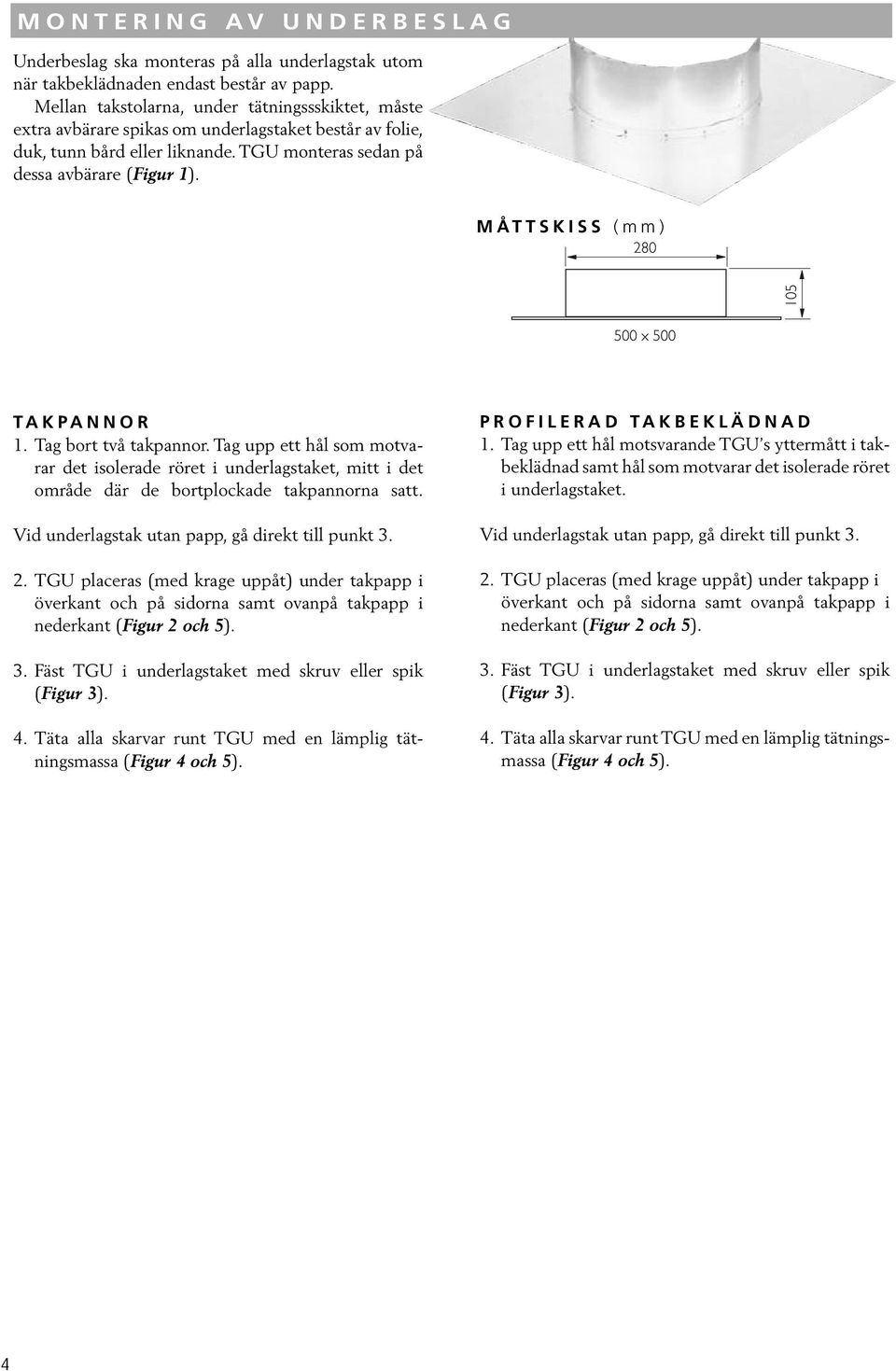 MÅTTSKISS (mm) TAKPANNOR 1. Tag bort två takpannor. Tag upp ett hål som motvarar det isolerade röret i underlagstaket, mitt i det område där de bortplockade takpannorna satt.