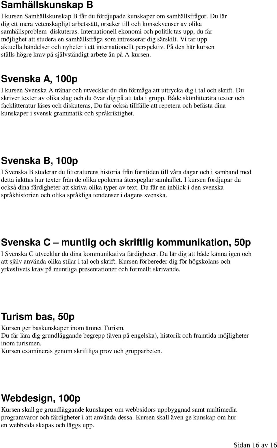 Internationell ekonomi och politik tas upp, du får möjlighet att studera en samhällsfråga som intresserar dig särskilt. Vi tar upp aktuella händelser och nyheter i ett internationellt perspektiv.