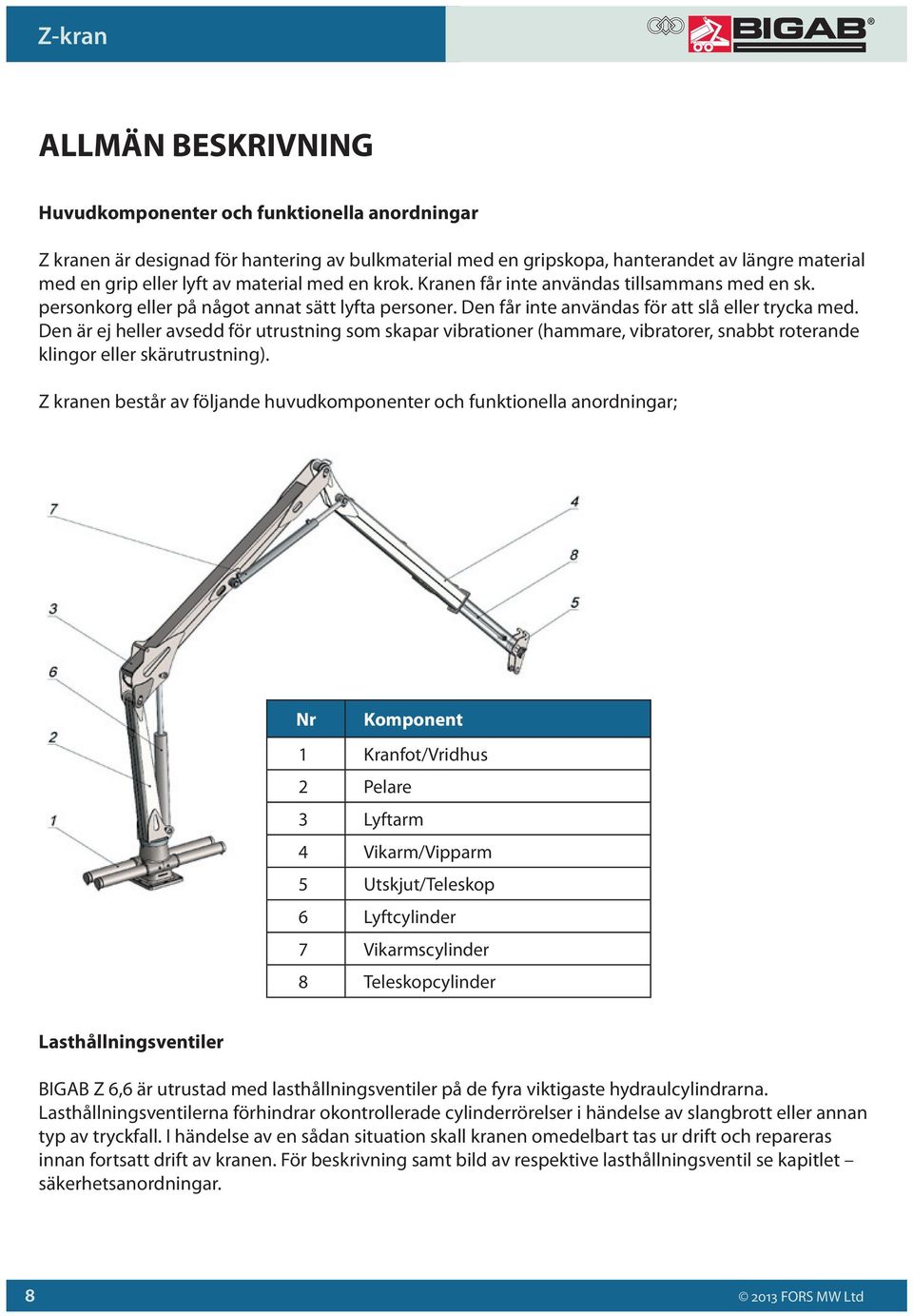 Den är ej heller avsedd för utrustning som skapar vibrationer (hammare, vibratorer, snabbt roterande klingor eller skärutrustning).