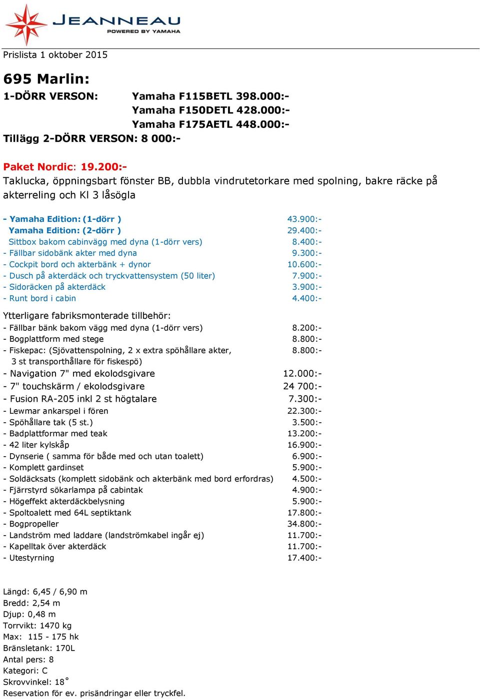 400:- Sittbox bakom cabinvägg med dyna (1-dörr vers) 8.400:- - Fällbar sidobänk akter med dyna 9.300:- - Cockpit bord och akterbänk + dynor 10.