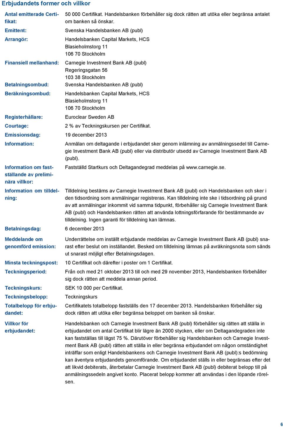 Svenska Handelsbanken AB (publ) Handelsbanken Capital Markets, HCS Blasieholmstorg 11 106 70 Stockholm Carnegie Investment Bank AB (publ) Regeringsgatan 56 103 38 Stockholm Svenska Handelsbanken AB