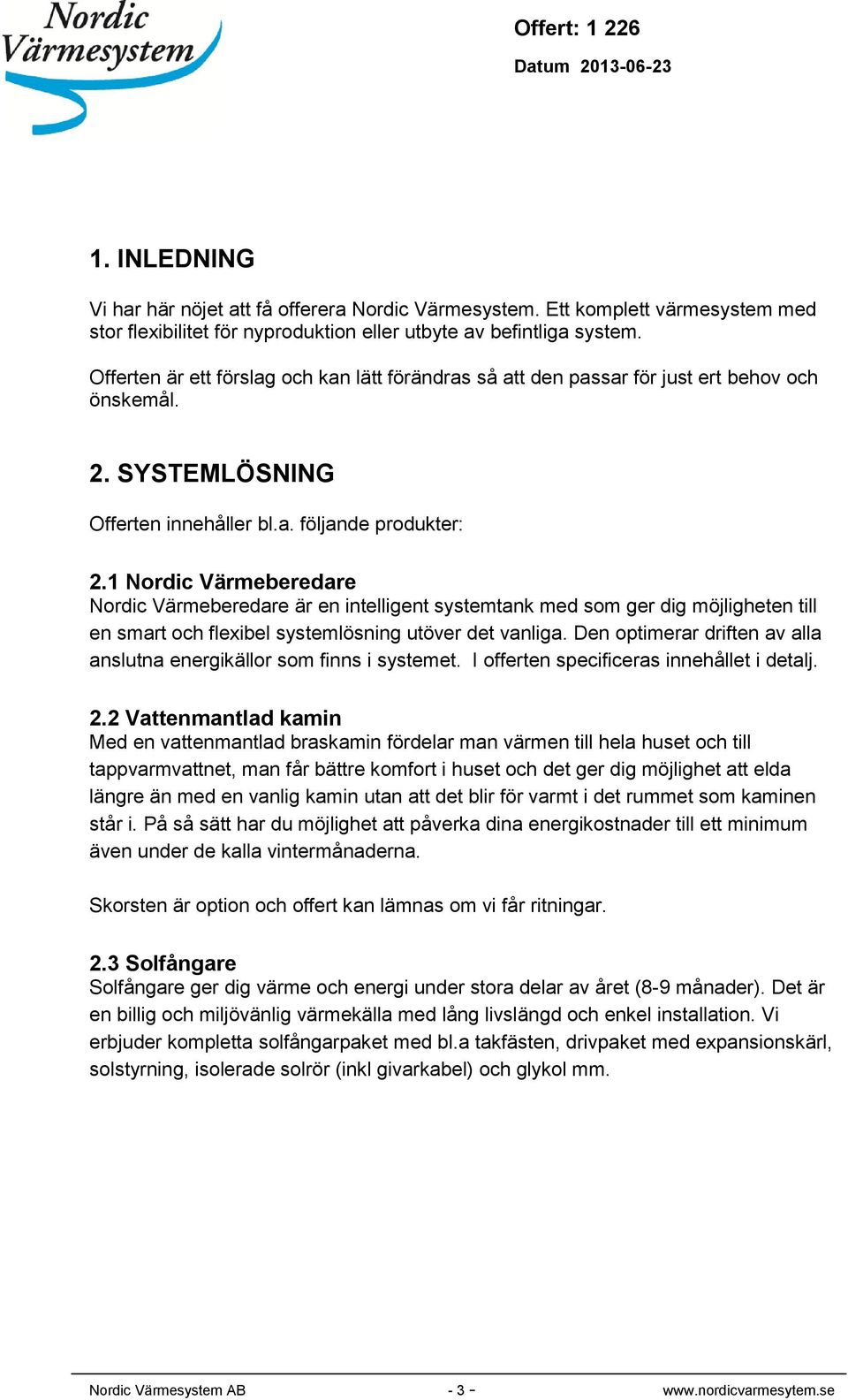 1 Nordic Värmeberedare Nordic Värmeberedare är en intelligent systemtank med som ger dig möjligheten till en smart och flexibel systemlösning utöver det vanliga.