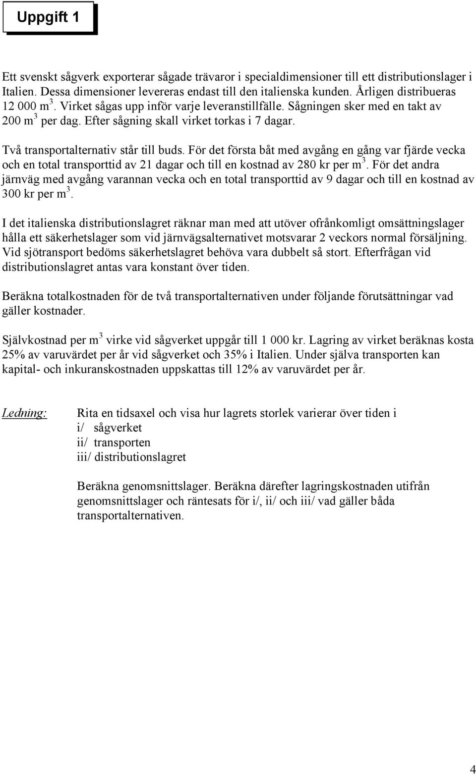 Två transportalternativ står till buds. För det första båt med avgång en gång var fjärde vecka och en total transporttid av 21 dagar och till en kostnad av 280 kr per m 3.