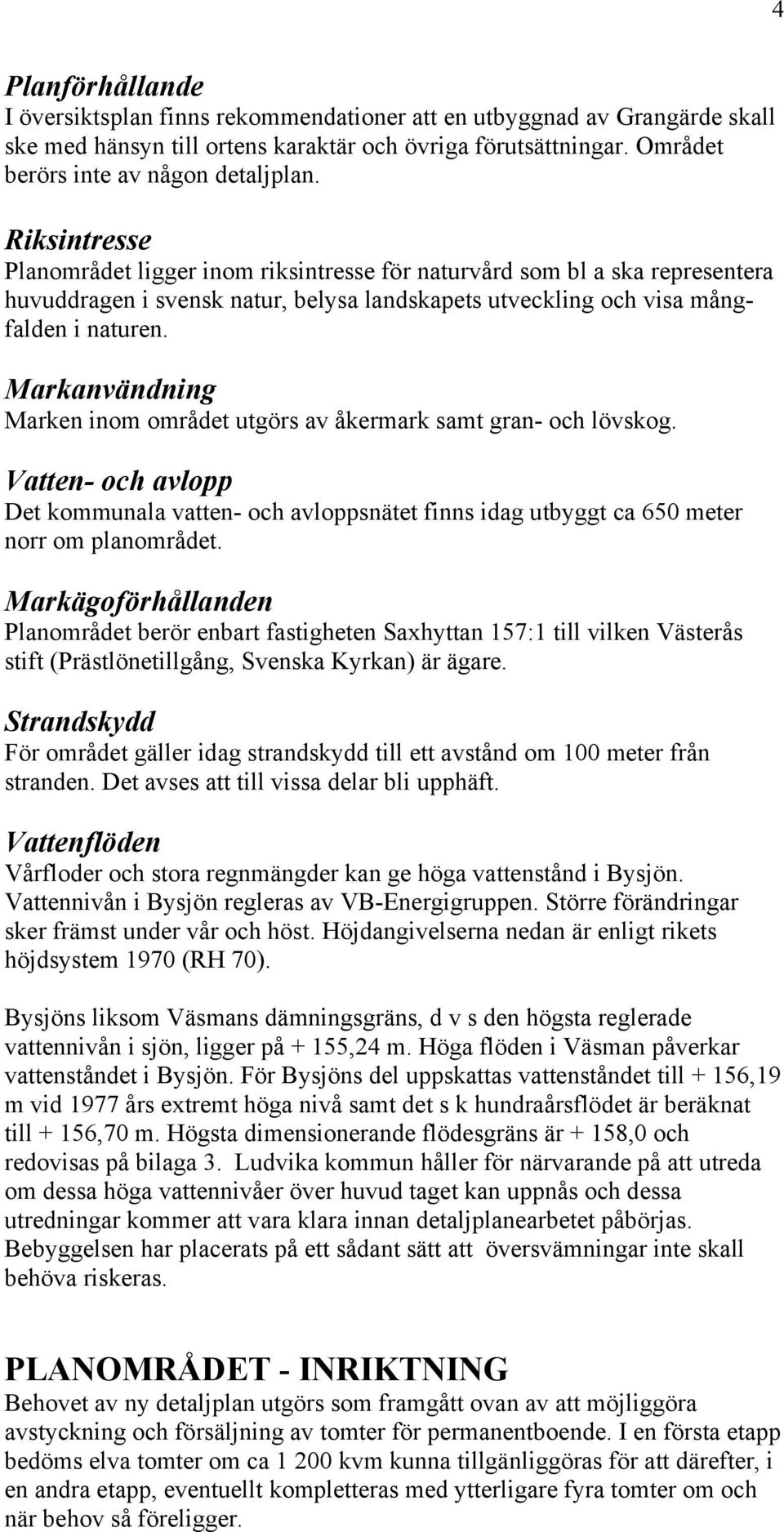 Markanvändning Marken inom området utgörs av åkermark samt gran- och lövskog. Vatten- och avlopp Det kommunala vatten- och avloppsnätet finns idag utbyggt ca 650 meter norr om planområdet.