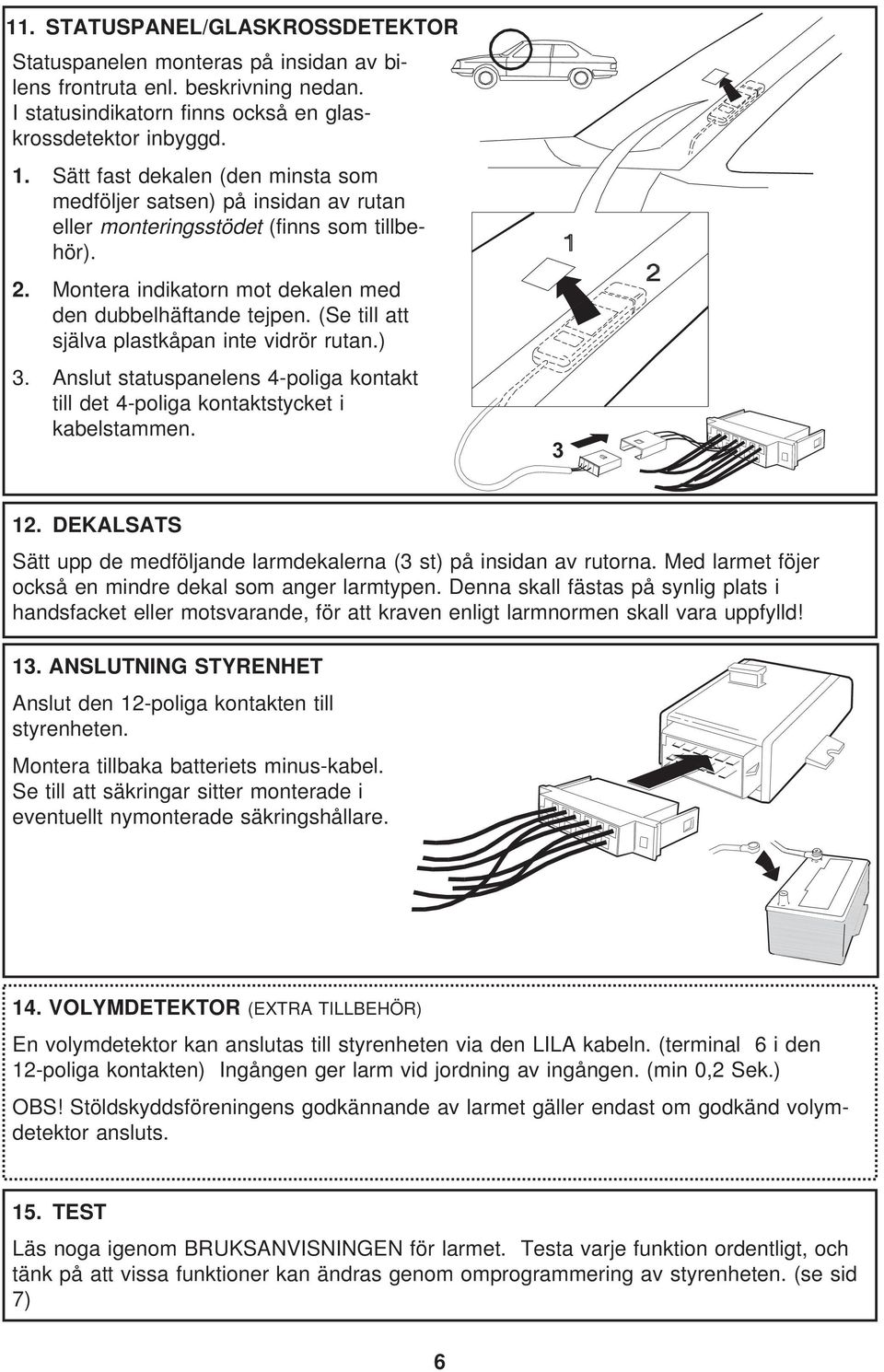 (Se till att själva plastkåpan inte vidrör rutan.) 3. Anslut statuspanelens 4-poliga kontakt till det 4-poliga kontaktstycket i kabelstammen. 3 12.