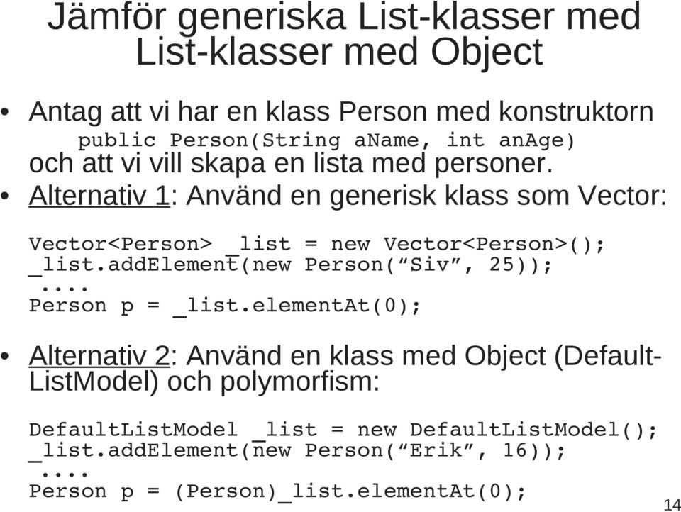 Alternativ 1: Använd en generisk klass som Vector: Vector<Person> _list = new Vector<Person>(); _list.addelement(new Person( Siv, 25));.