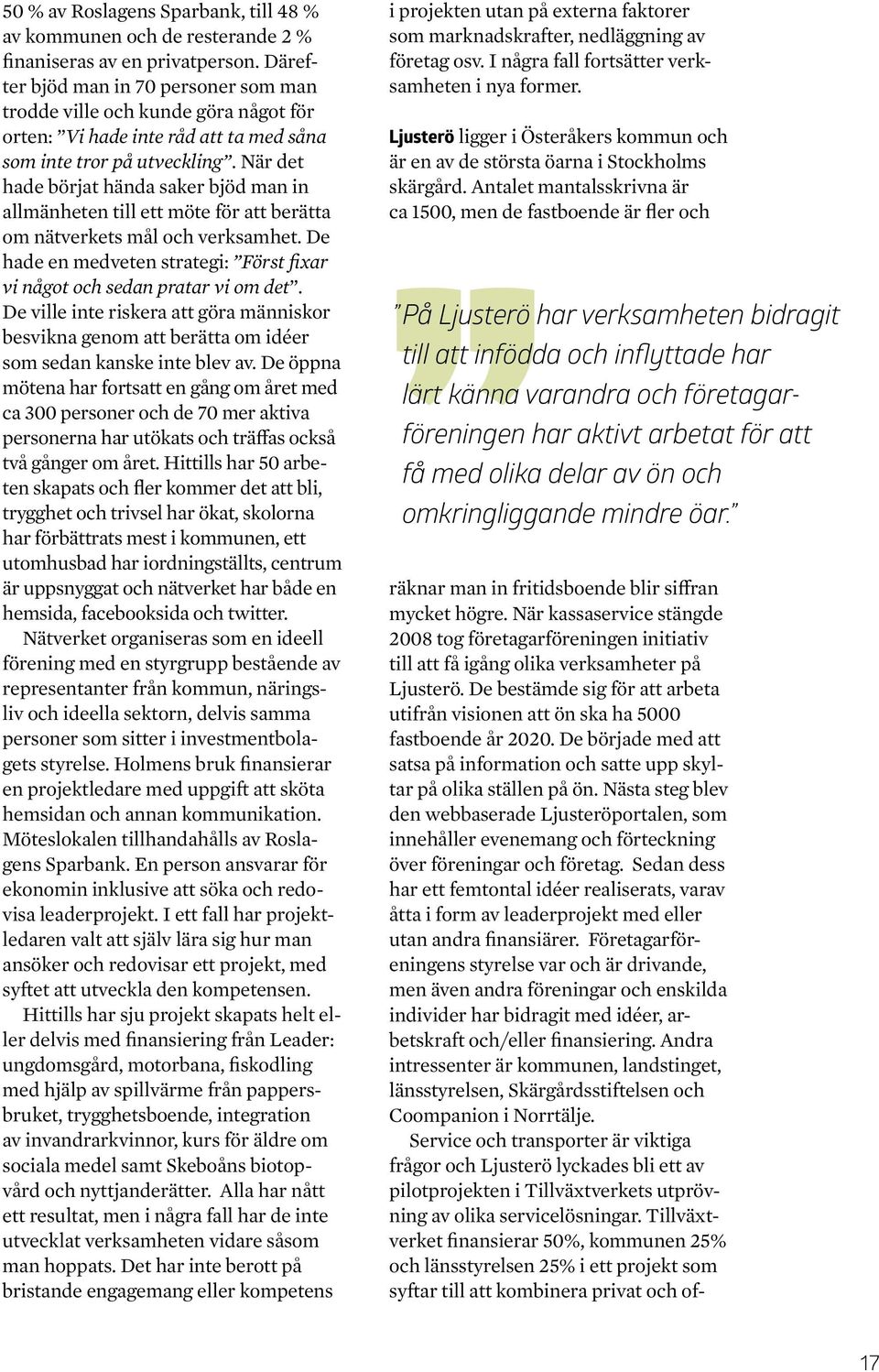När det hade börjat hända saker bjöd man in allmänheten till ett möte för att berätta om nätverkets mål och verksamhet. De hade en medveten strategi: Först fixar vi något och sedan pratar vi om det.