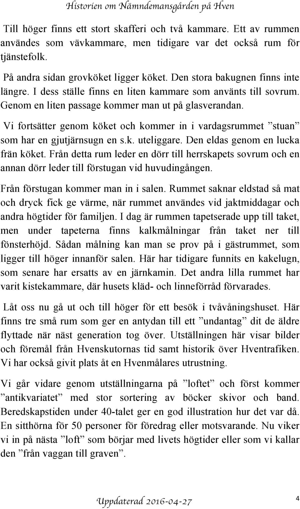 Vi fortsätter genom köket och kommer in i vardagsrummet stuan som har en gjutjärnsugn en s.k. uteliggare. Den eldas genom en lucka frän köket.