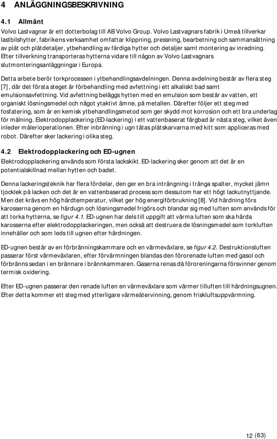 och detaljer samt montering av inredning. Efter tillverkning transporteras hytterna vidare till någon av Volvo Lastvagnars slutmonteringsanläggningar i Europa.