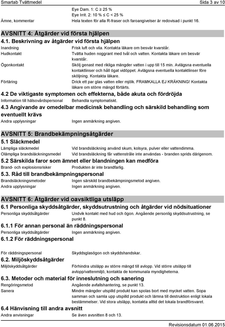 Hudkontakt Ögonkontakt Förtäring Tvätta huden noggrant med tvål och vatten. Kontakta läkare om besvär kvarstår. Skölj genast med rikliga mängder vatten i upp till 15 min.