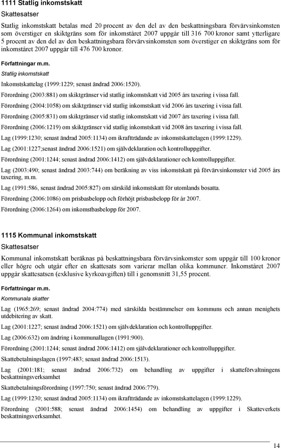 Statlig inkomstskatt Inkomstskattelag (1999:1229; senast ändrad 2006:1520). Förordning (2003:881) om skiktgränser vid statlig inkomstskatt vid 2005 års taxering i vissa fall.