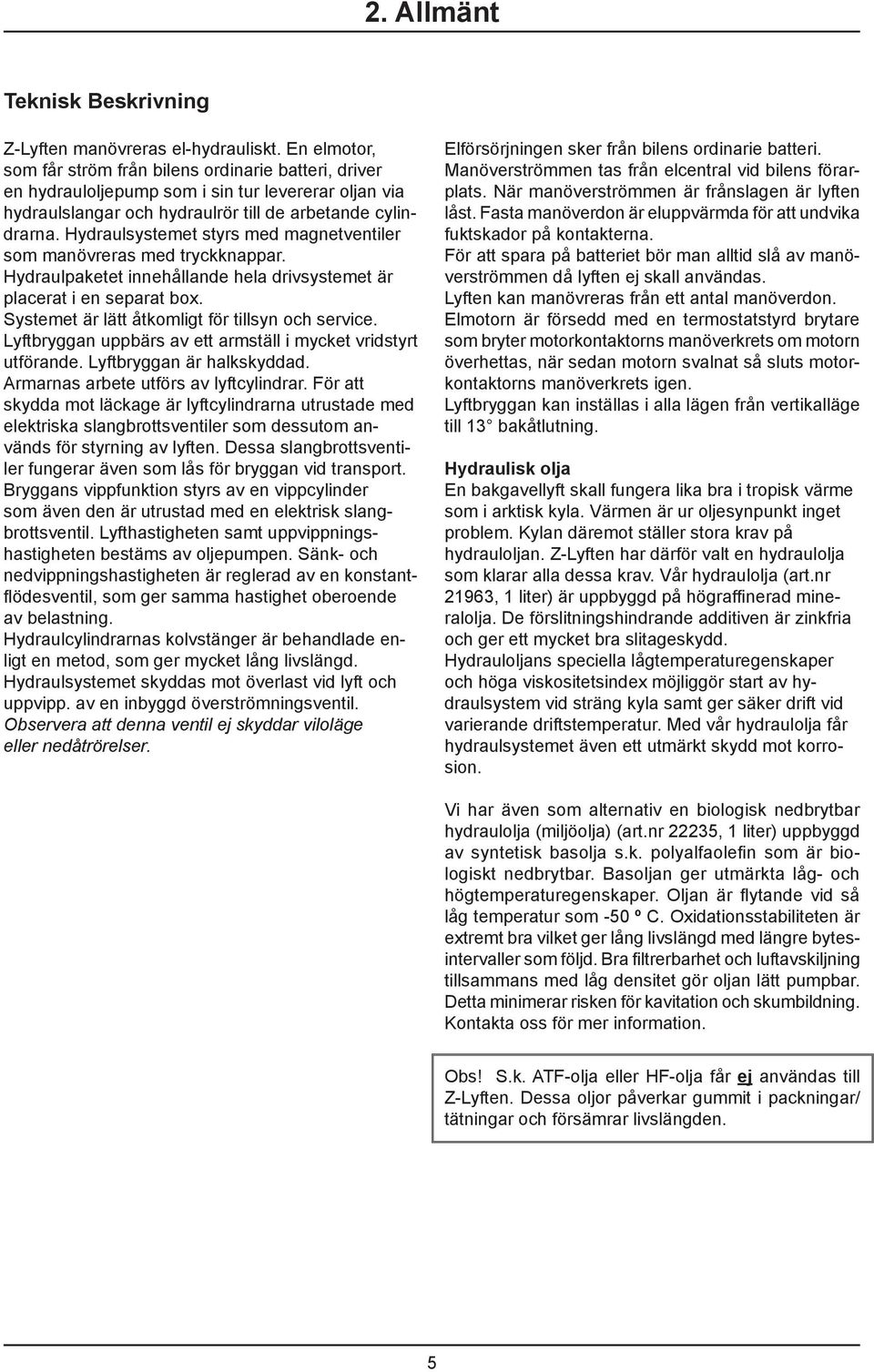 Hydraulsystemet styrs med magnetventiler som manövreras med tryckknappar. Hydraulpaketet innehållande hela drivsystemet är placerat i en separat box.