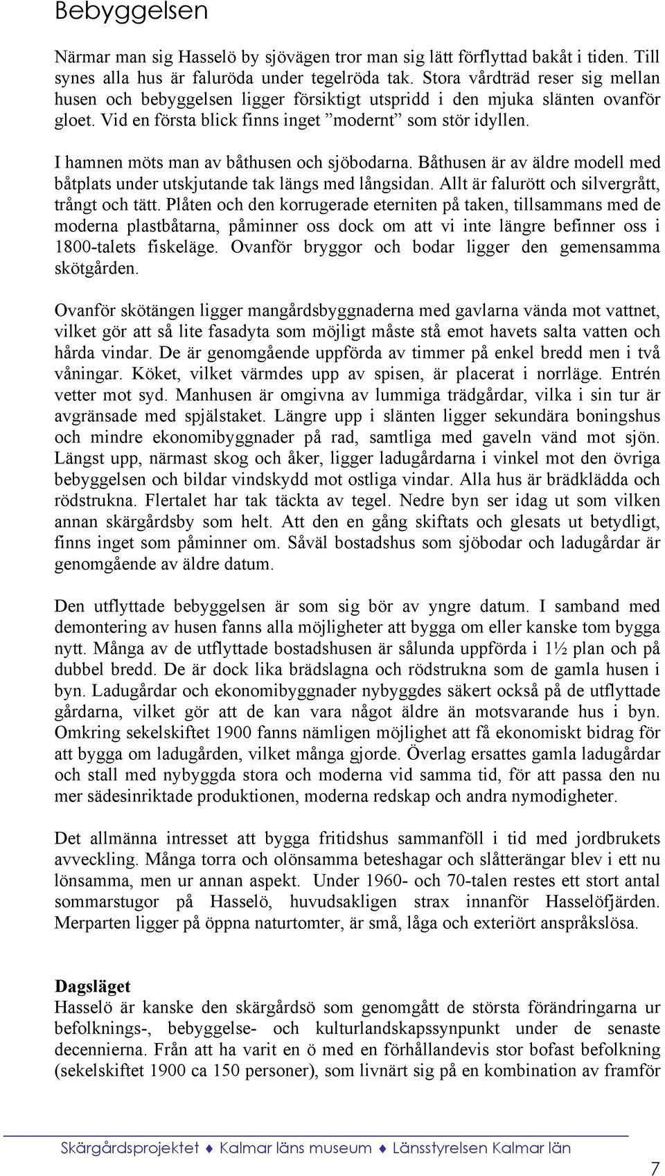 I hamnen möts man av båthusen och sjöbodarna. Båthusen är av äldre modell med båtplats under utskjutande tak längs med långsidan. Allt är falurött och silvergrått, trångt och tätt.