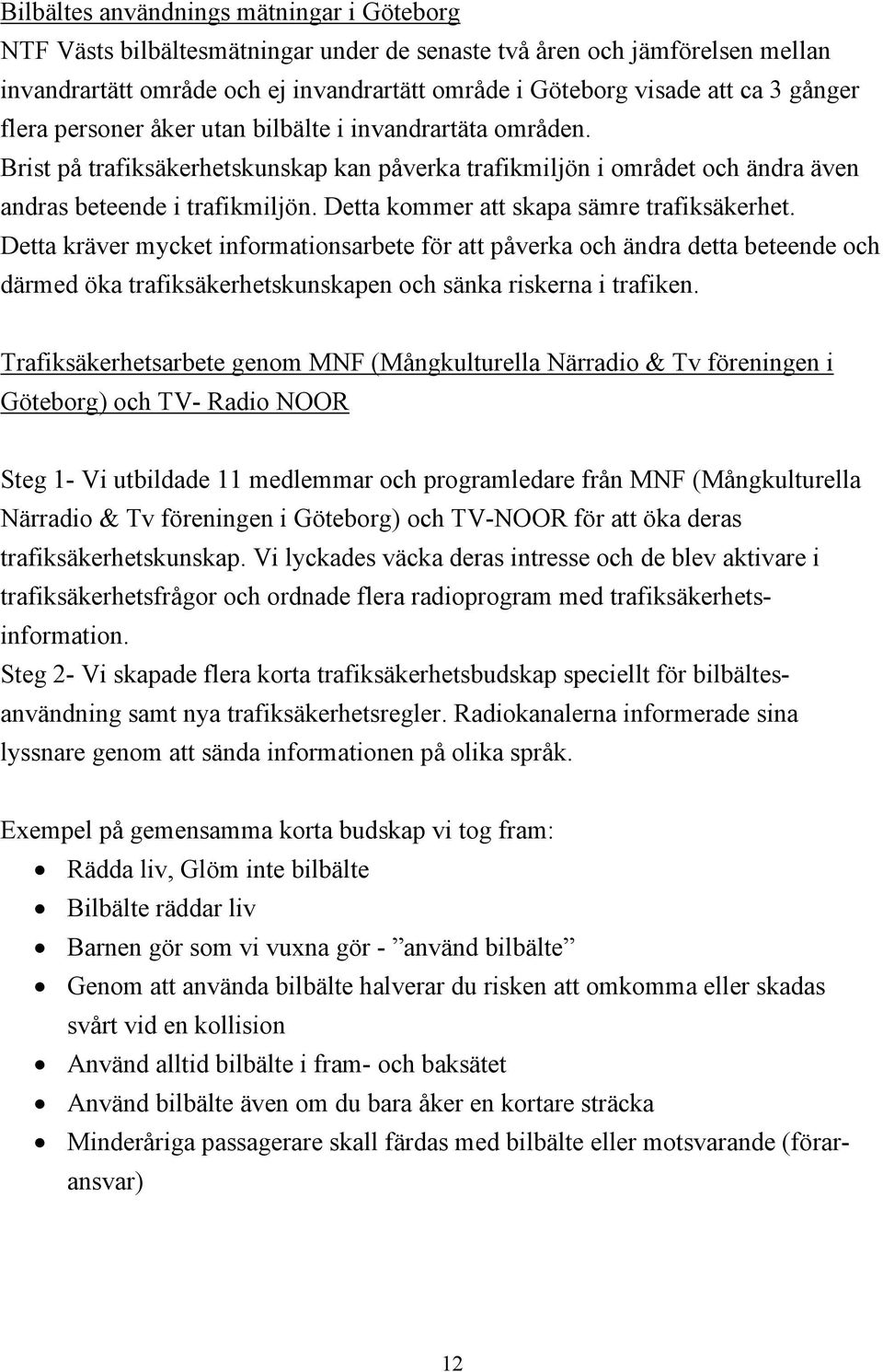 Detta kommer att skapa sämre trafiksäkerhet. Detta kräver mycket informationsarbete för att påverka och ändra detta beteende och därmed öka trafiksäkerhetskunskapen och sänka riskerna i trafiken.